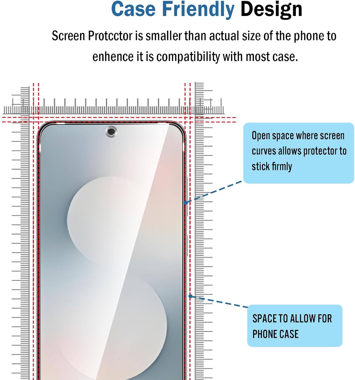 Case Friendly Design

Screen Protector is smaller than actual size of the phone to enhance its compatibility with most cases.

Open space where screen curves allows protector to stick firmly

SPACE TO ALLOW FOR PHONE CASE