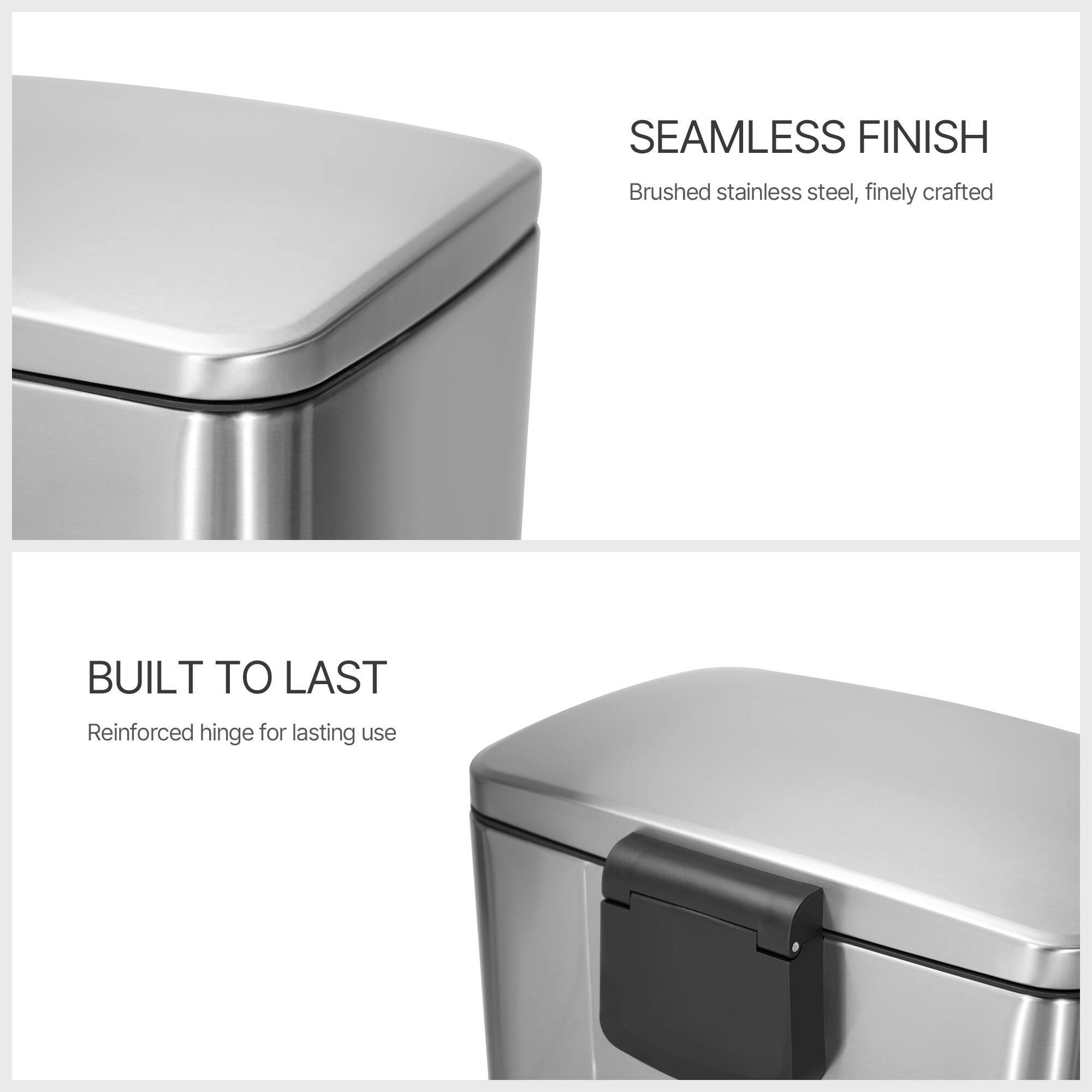SEAMLESS FINISH  
Brushed stainless steel, finely crafted  

BUILT TO LAST  
Reinforced hinge for lasting use