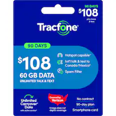 90 DAYS $108 plus taxes & fees
Tracfone
90 DAYS
Hotspot capable*
Int'l talk & text to Canada/Mexico*
Spam Filter
60 GB DATA
UNLIMITED TALK & TEXT
Unlimited Carryover Data with active service*
Covered by Verizon
No contract 90-day plan
Smartphone card
Image does not depict coverage