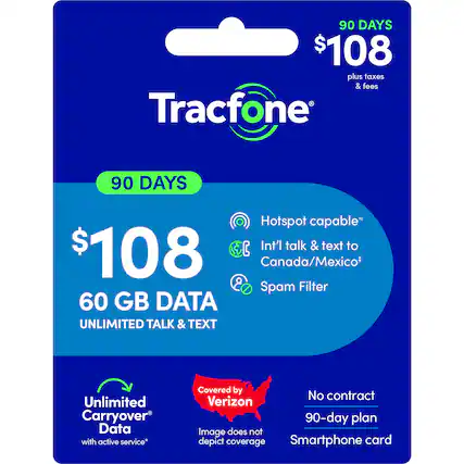 90 DAYS $108 plus taxes & fees
Tracfone
90 DAYS
Hotspot capable*
Int'l talk & text to Canada/Mexico*
Spam Filter
60 GB DATA
UNLIMITED TALK & TEXT
Unlimited Carryover Data with active service*
Covered by Verizon
No contract 90-day plan
Smartphone card
Image does not depict coverage