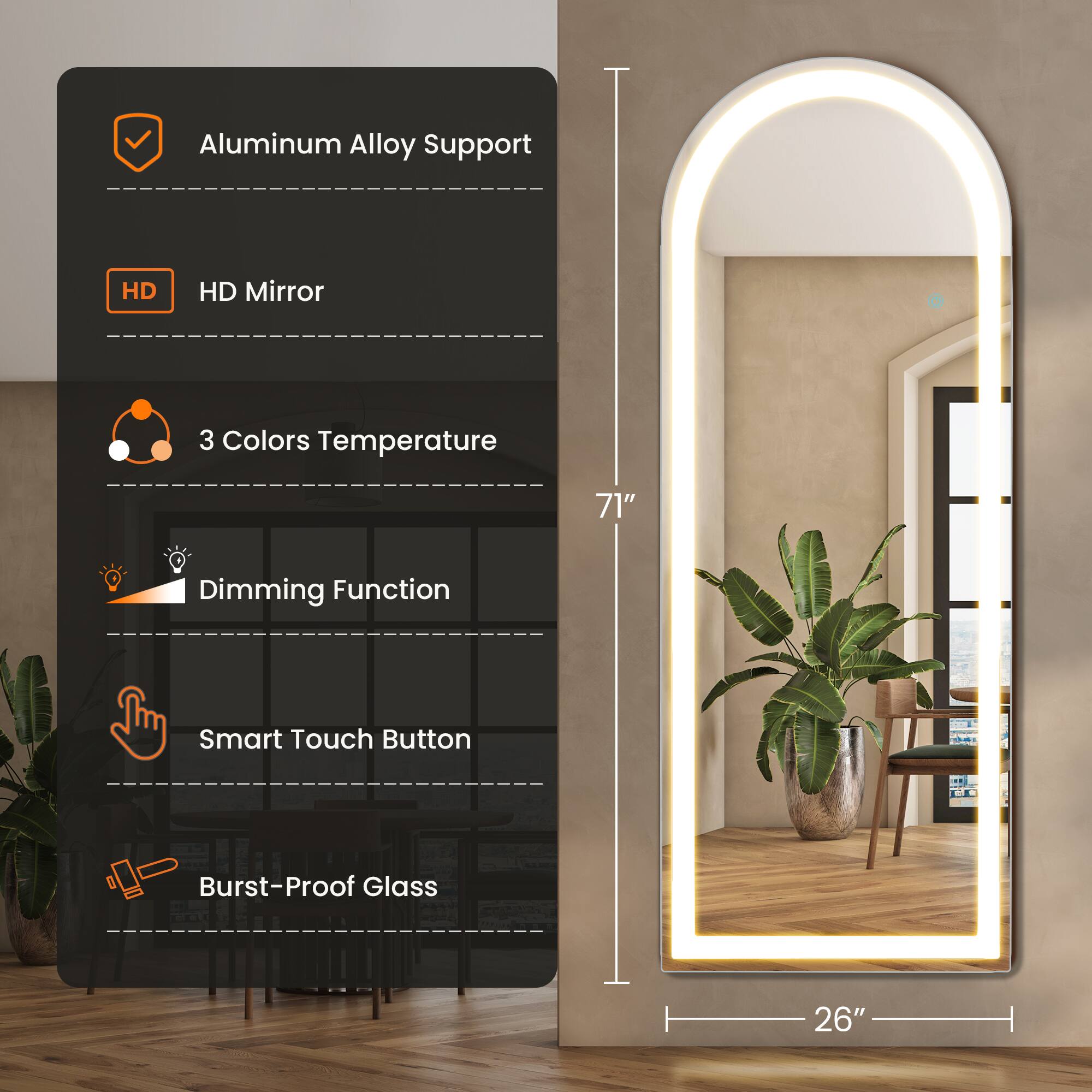 - Aluminum Alloy Support
- HD Mirror
- 3 Colors Temperature
- Dimming Function
- Smart Touch Button
- Burst-Proof Glass

Dimensions:
- Height: 71"
- Width: 26"