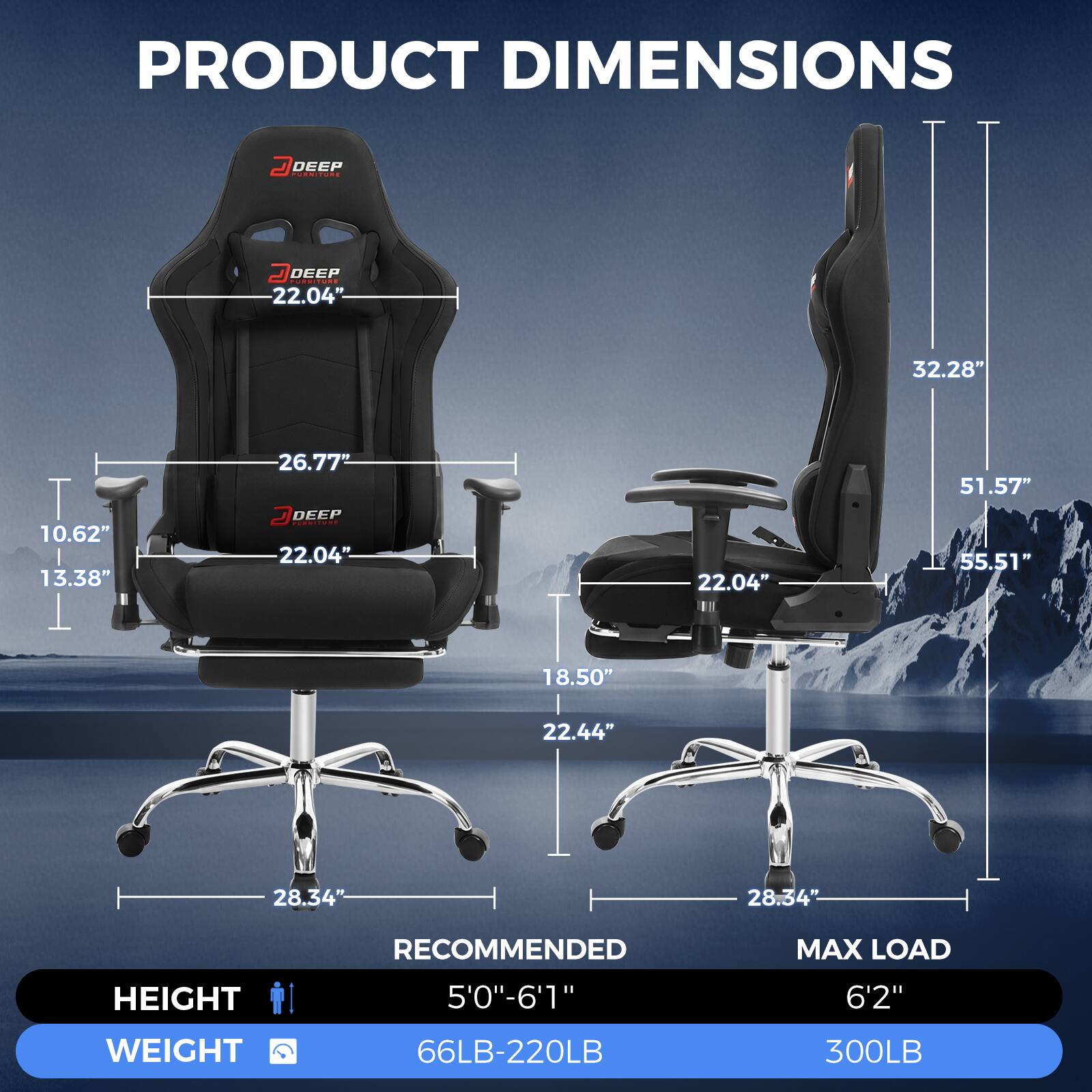 PRODUCT DIMENSIONS

- DEEP FURNITURE
  - DEEP FURNITURE 22.04"
  - 32.28"
  - 10.62" 13.38"
  - 26.77" DEEP FURNITURE 22.04"
  - 22.04"
  - 51.57" 55.51"
  - 18.50"
  - 22.44"
  - 28.34"-
  - 28.34"

RECOMMENDED
- HEIGHT: 5'0"-6'1"
- WEIGHT: 66LB-220LB

MAX LOAD
- HEIGHT: 6'2"
- WEIGHT: 300LB