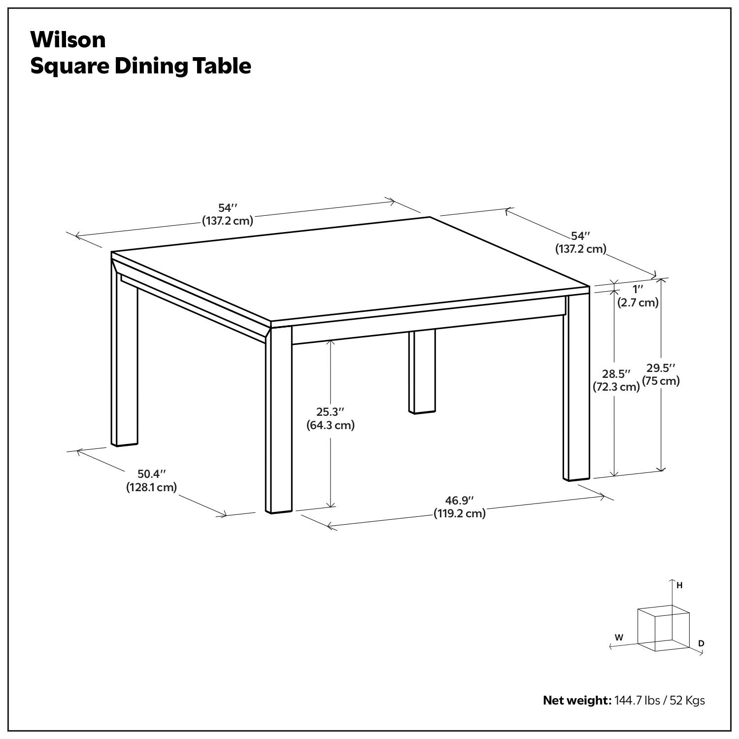Wilson Square Dining Table

- 54" (137.2 cm) x 54" (137.2 cm)
- 1" (2.7 cm)
- 29.5" (75 cm)
- 28.5" (72.3 cm)
- 25.3" (64.3 cm)
- 50.4" (128.1 cm)
- 46.9" (119.2 cm)

Net weight: 144.7 lbs / 52 Kgs