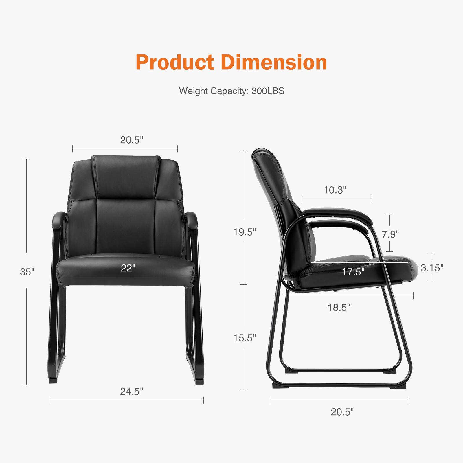 Product Dimension  
Weight Capacity: 300LBS  

- Width: 24.5"  
- Depth: 35"  
- Height: 35"  
- Seat Width: 22"  
- Seat Depth: 19.5"  
- Armrest Height: 20.5"  
- Back Height: 20.5"  
- Armrest Width: 10.3"  
- Seat Height: 17.5"  
- Armrest to Floor: 18.5"  
- Armrest to Seat: 3.15"  
- Base Width: 20.5"  
- Base Depth: 15.5"  
- Base Height: 24.5"