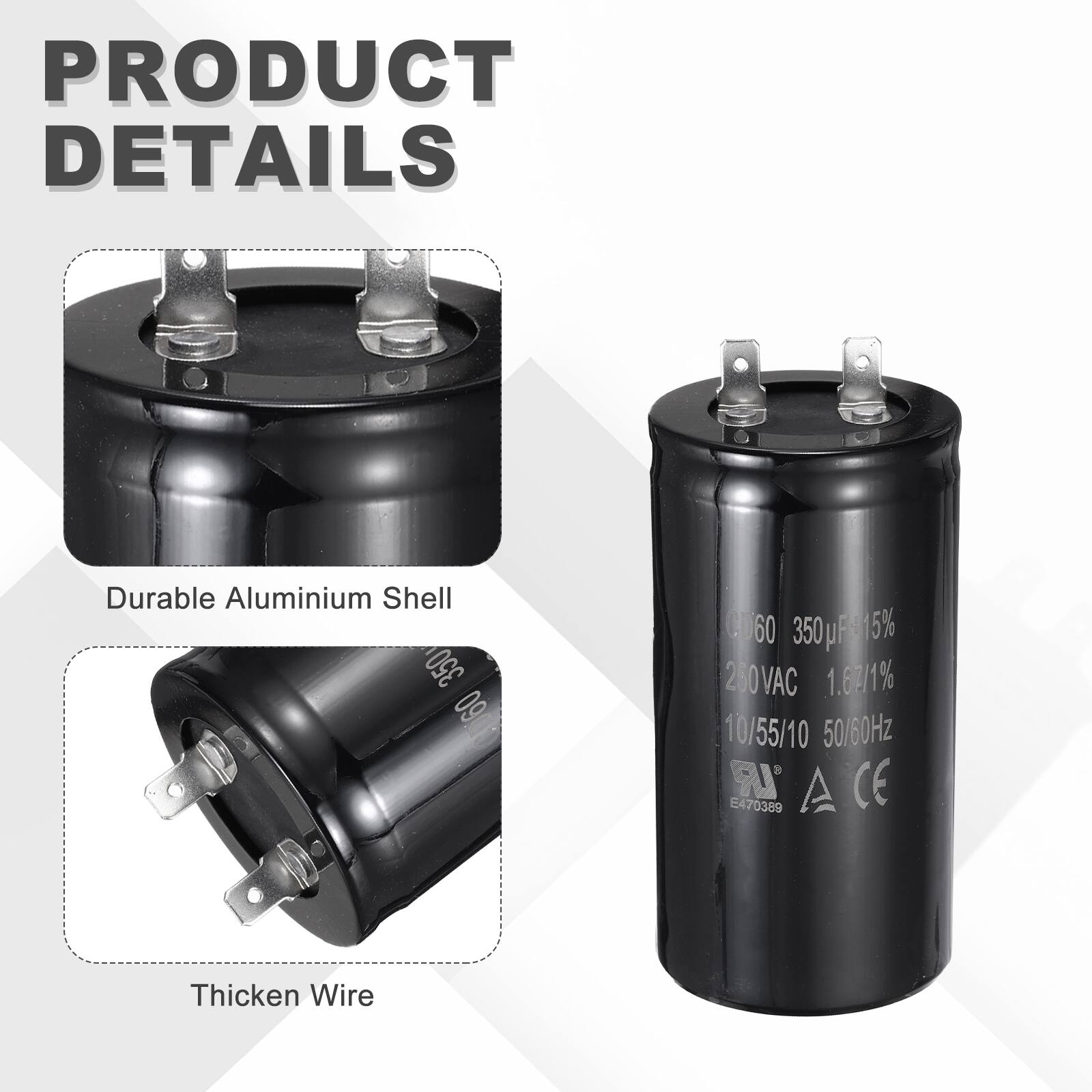 PRODUCT DETAILS

- Durable Aluminium Shell
- 350 µF 15% 250VAC 1.63/1% 10/55/10 50/60Hz
- IR A CE E470389
- Thicken Wire