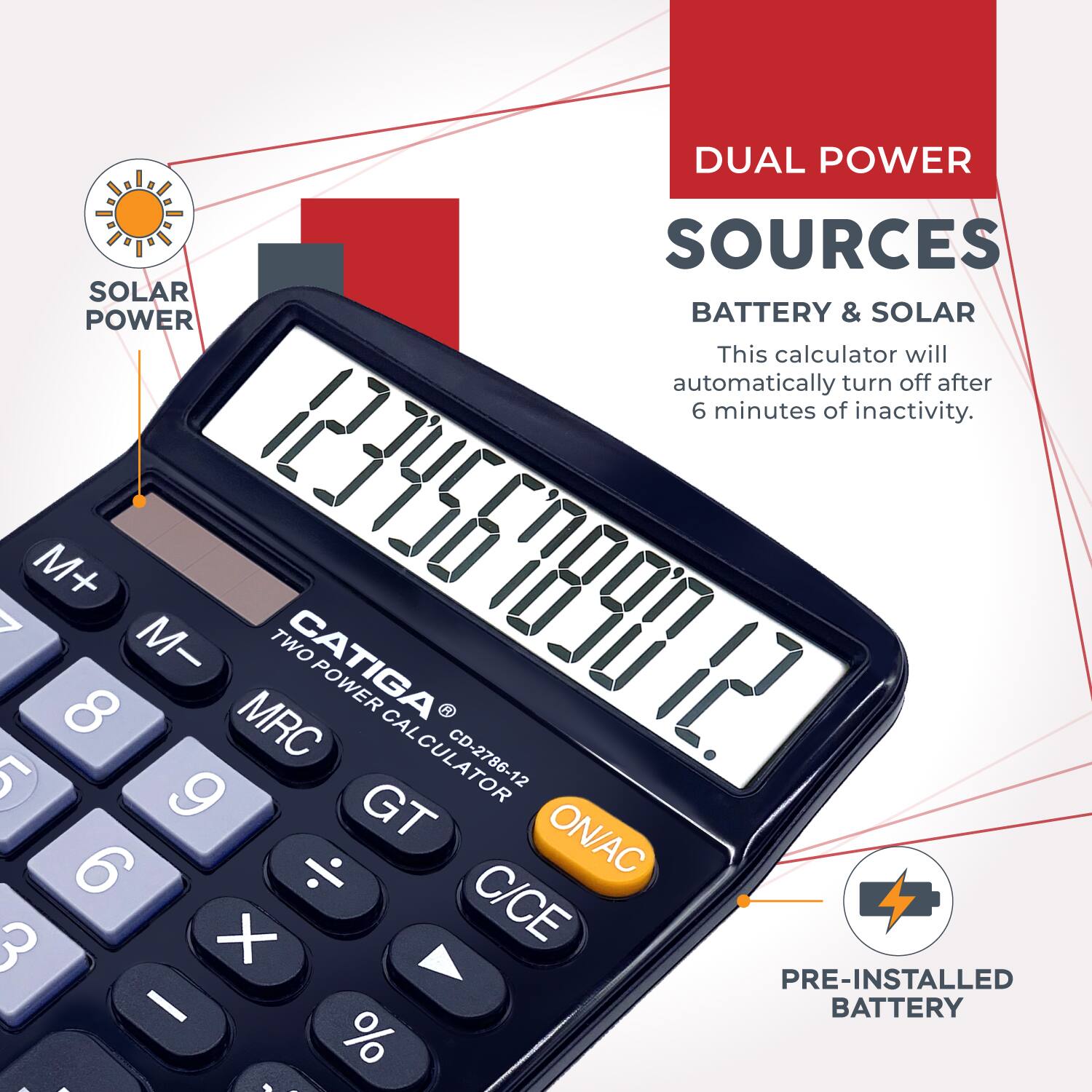 DUAL POWER SOURCES  
BATTERY & SOLAR  

This calculator will automatically turn off after 6 minutes of inactivity.  

CATIGA  
TWO POWER CALCULATOR  
CD-2786-12  

PRE-INSTALLED BATTERY