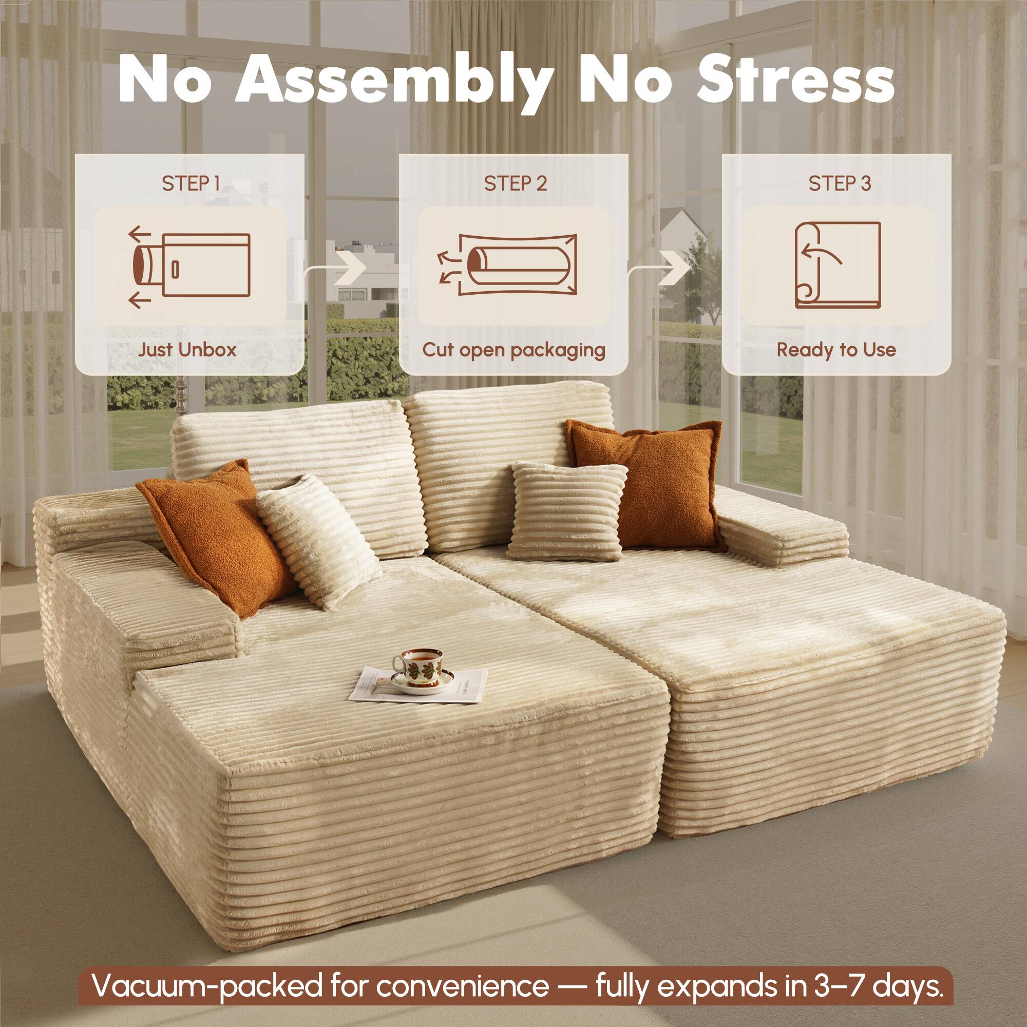 No Assembly No Stress

STEP 1  
Just Unbox

STEP 2  
Cut open packaging

STEP 3  
Ready to Use

Vacuum-packed for convenience — fully expands in 3–7 days.