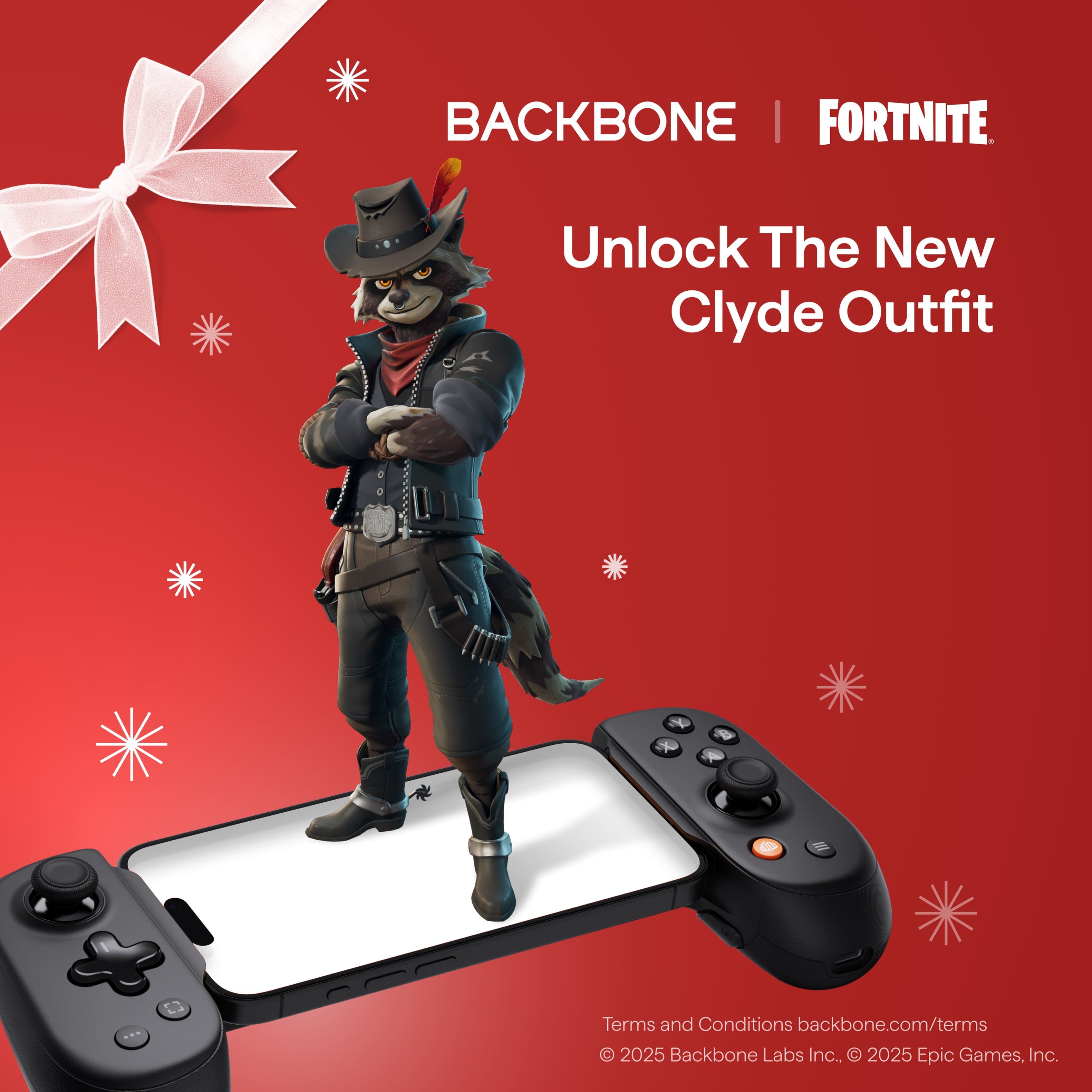 BACKBONE | FORTNITE
Unlock The New Clyde Outfit
Terms and Conditions backbone.com/terms
© 2025 Backbone Labs Inc., © 2025 Epic Games, Inc.