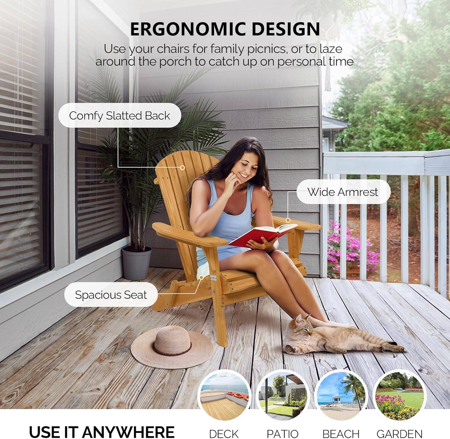 ERGONOMIC DESIGN  
Use your chairs for family picnics, or to laze around the porch to catch up on personal time  

- Comfy Slatted Back  
- Wide Armrest  
- Spacious Seat  

USE IT ANYWHERE  
DECK  
PATIO  
BEACH  
GARDEN