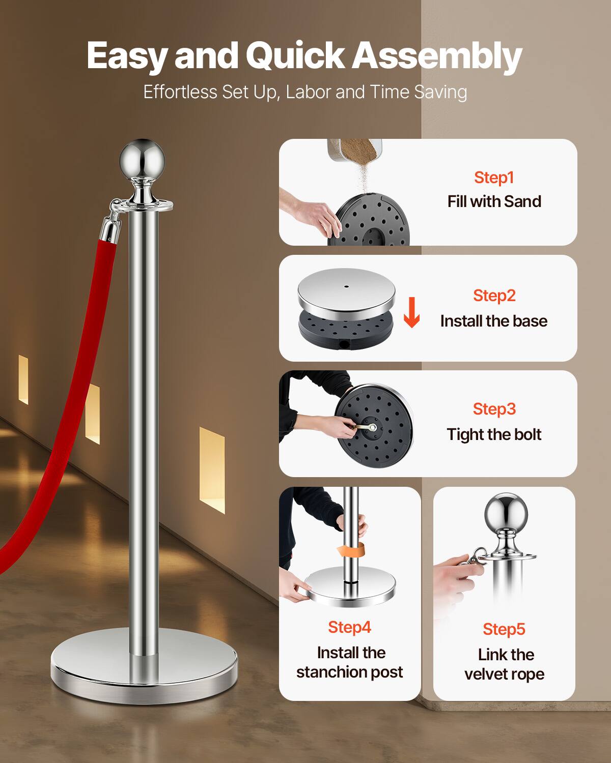 Easy and Quick Assembly  
Effortless Set Up, Labor and Time Saving  

Step1: Fill with Sand  
Step2: Install the base  
Step3: Tight the bolt  
Step4: Install the stanchion post  
Step5: Link the velvet rope