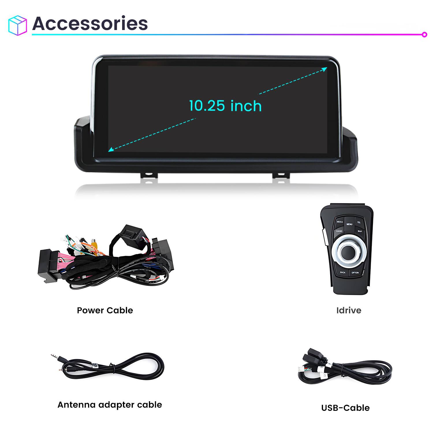 Accessories

10.25 inch

- Power Cable
- Idrive
- Antenna adapter cable
- USB-Cable
