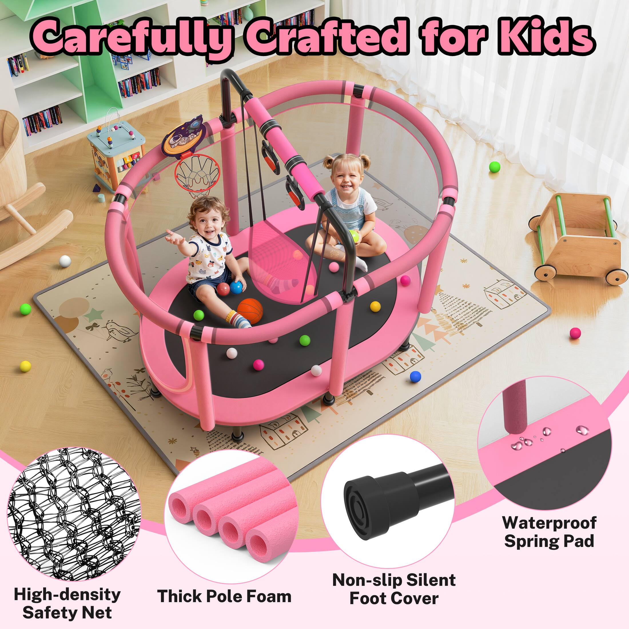 Carefully Crafted for Kids

- Waterproof Spring Pad
- High-density Thick Pole Foam
- Safety Net
- Non-slip Silent Foot Cover