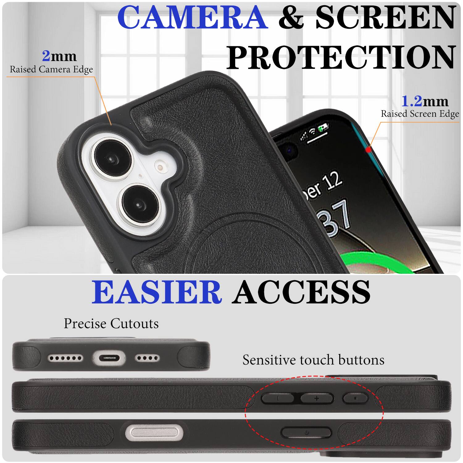 CAMERA & SCREEN PROTECTION  
2mm Raised Camera Edge  
1.2mm Raised Screen Edge  

EASIER ACCESS  
Precise Cutouts  
Sensitive touch buttons