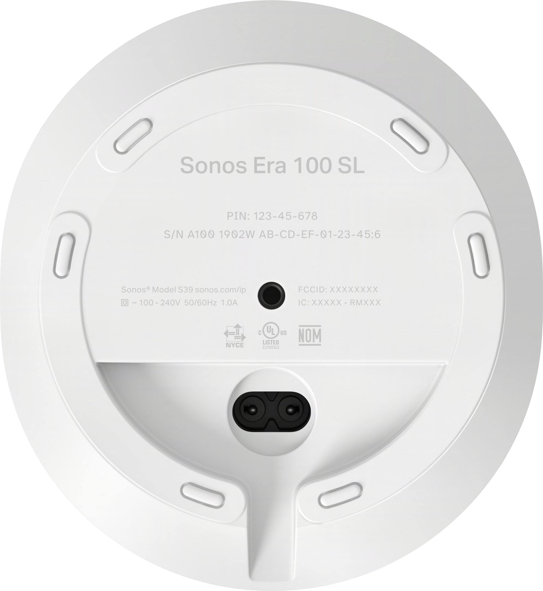 Sonos Era 100 SL  
PIN: 123-45-678  
S/N A100 1902W AB-CD-EF-01-23-45:6  
Sonos Model S39 sonos.com/ip  
~ 100 - 240V 50/60Hz 1.0A  
FCCID: XXXXXXXX  
IC: XXXXX-RMXXX  
UL LISTED  
NYCE  
NOM