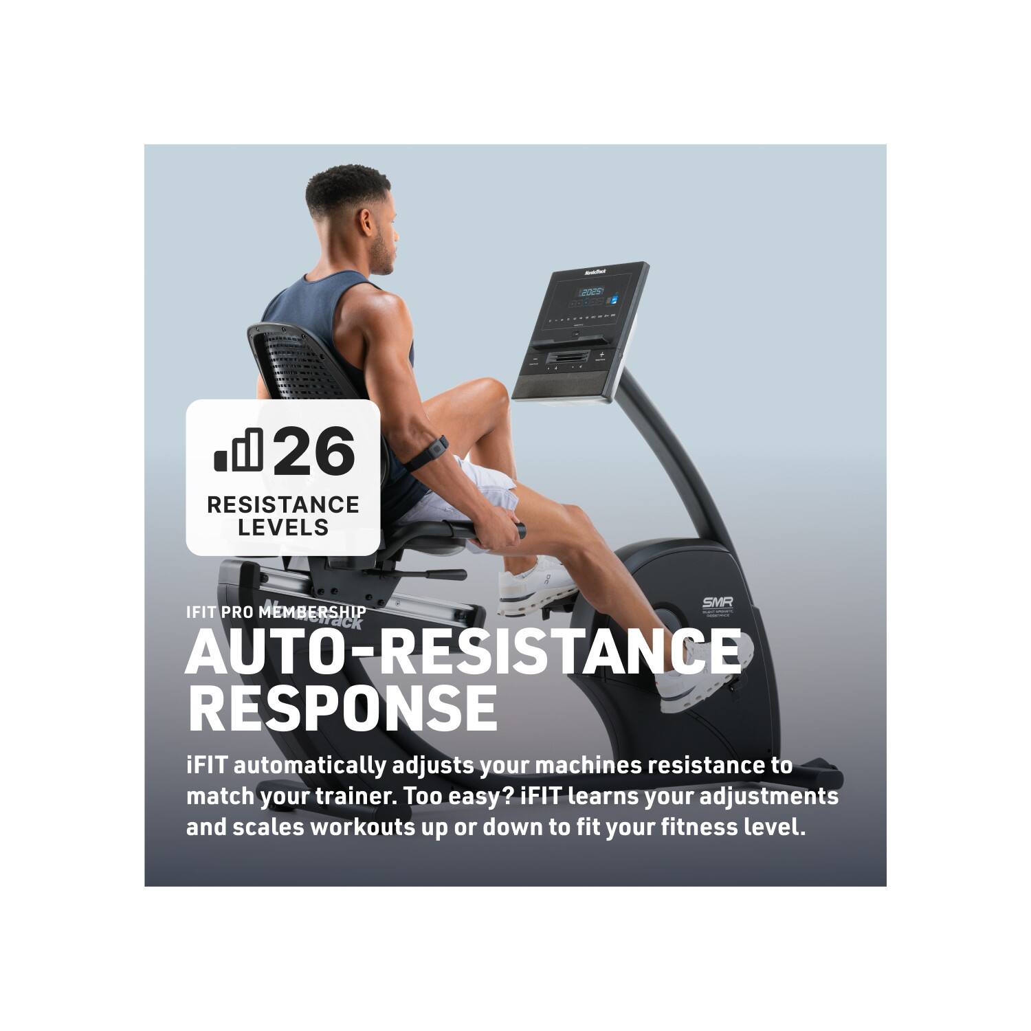 26 RESISTANCE LEVELS

IFIT PRO MEMBERSHIP

AUTO-RESISTANCE RESPONSE

iFIT automatically adjusts your machines resistance to match your trainer. Too easy? iFIT learns your adjustments and scales workouts up or down to fit your fitness level.
