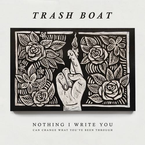 TRASH BOAT

NOTHING I WRITE YOU  
CAN CHANGE WHAT YOU'VE BEEN THROUGH