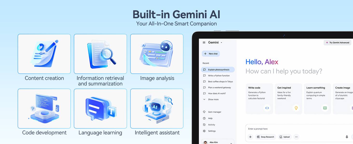 Built-in Gemini AI  
Your All-In-One Smart Companion

Content creation  
Information retrieval and summarization  
Image analysis  
Code development  
Language learning  
Intelligent assistant

Gemini AI  
Smart Companion

Hello, Alex  
How can I help you today?

- Write code  
- Get inspired  
- Learn something  
- Create image

Enter a prompt here