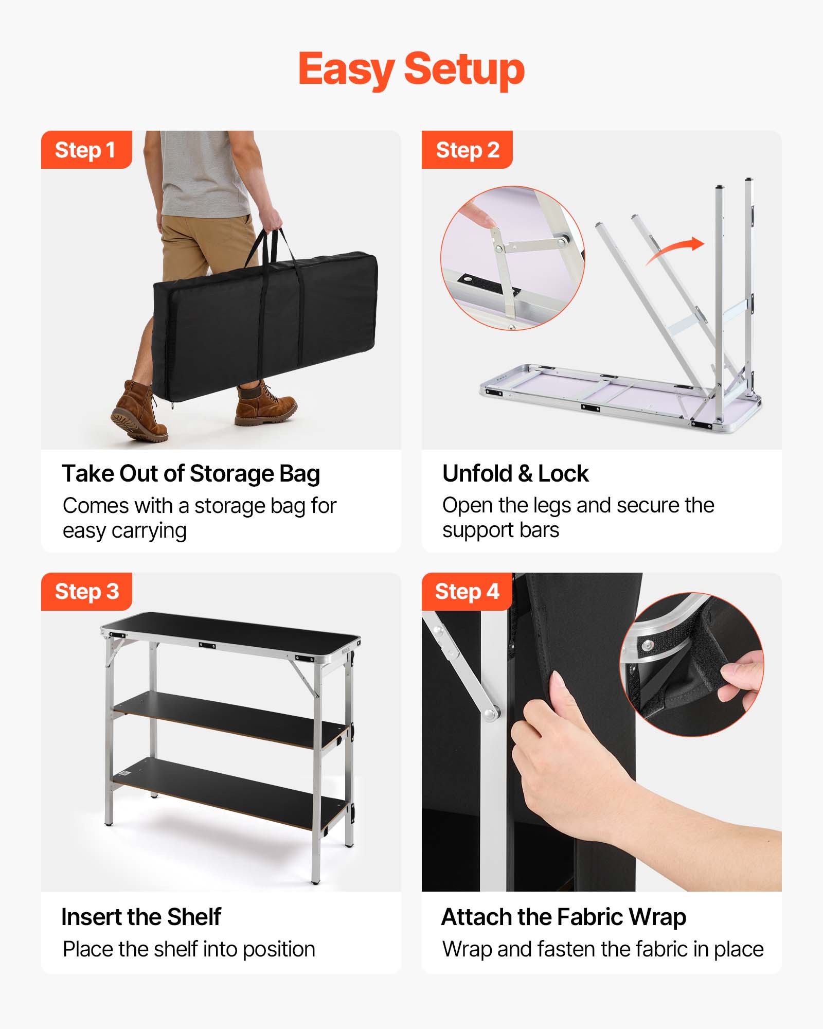 Easy Setup

Step 1
Take Out of Storage Bag
Comes with a storage bag for easy carrying

Step 2
Unfold & Lock
Open the legs and secure the support bars

Step 3
Insert the Shelf
Place the shelf into position

Step 4
Attach the Fabric Wrap
Wrap and fasten the fabric in place