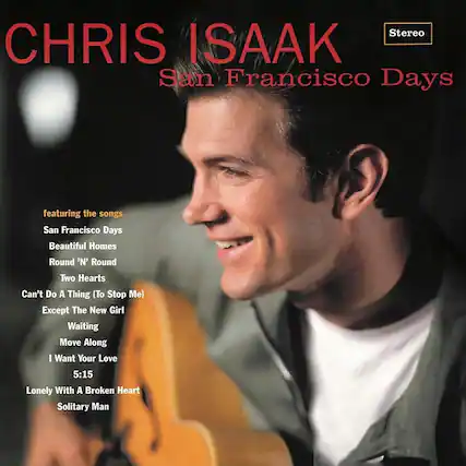 CHRIS ISAAK
San Francisco Days
Stereo
featuring the songs
San Francisco Days
Beautiful Homes
Round 'N' Round
Two Hearts
Can't Do A Thing (To Stop Me)
Except The New Girl
Waiting
Move Along
I Want Your Love
5:15
Lonely With A Broken Heart
Solitary Man