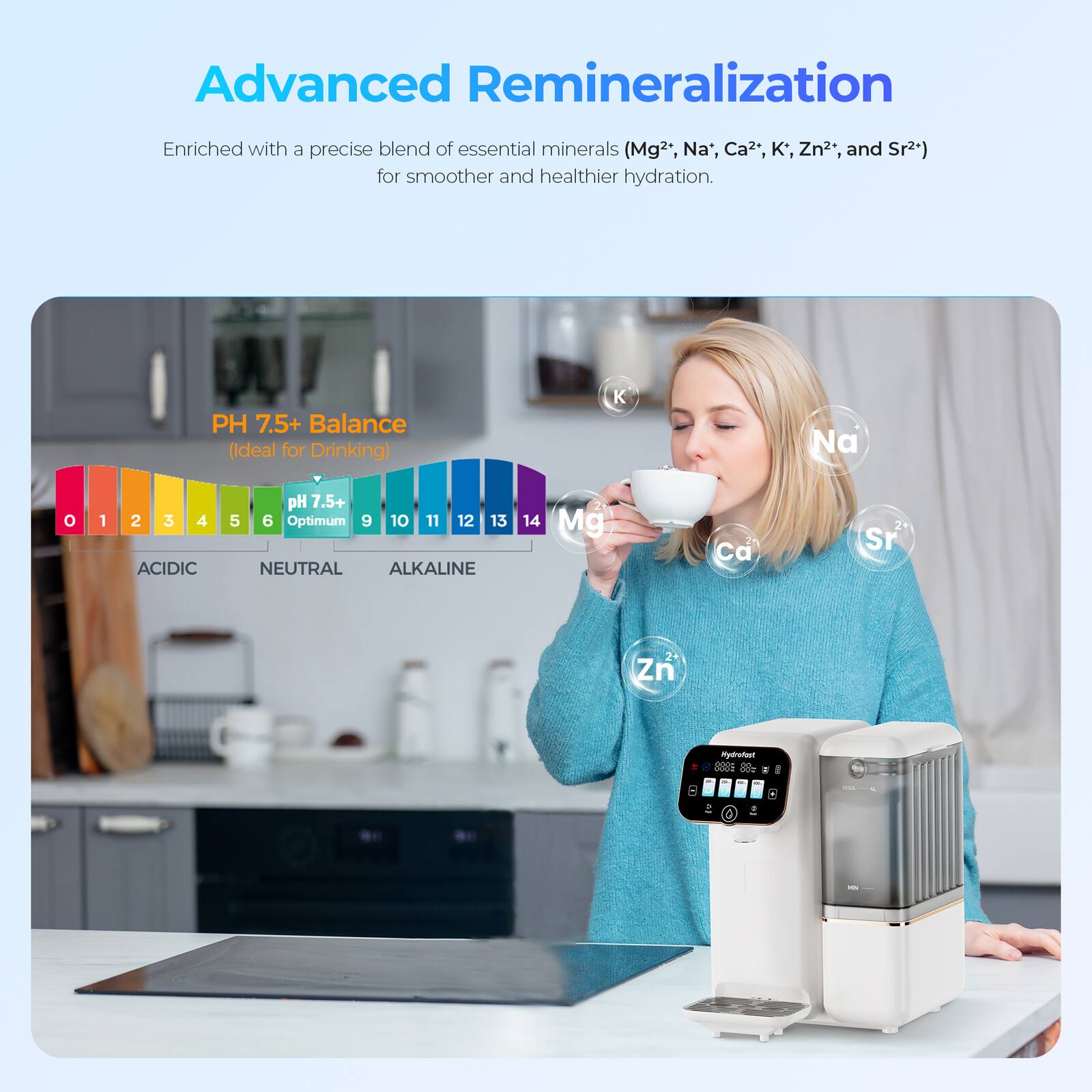 Advanced Remineralization

Enriched with a precise blend of essential minerals (Mg²⁺, Na⁺, Ca²⁺, K⁺, Zn²⁺, and Sr²⁺) for smoother and healthier hydration.

PH 7.5+ Balance (Ideal for Drinking)

ACIDIC NEUTRAL ALKALINE

0 1 2 3 4 5 6 Optimum 7.5+ 9 10 11 12 13 14

Mg Ca Sr Zn K Na
