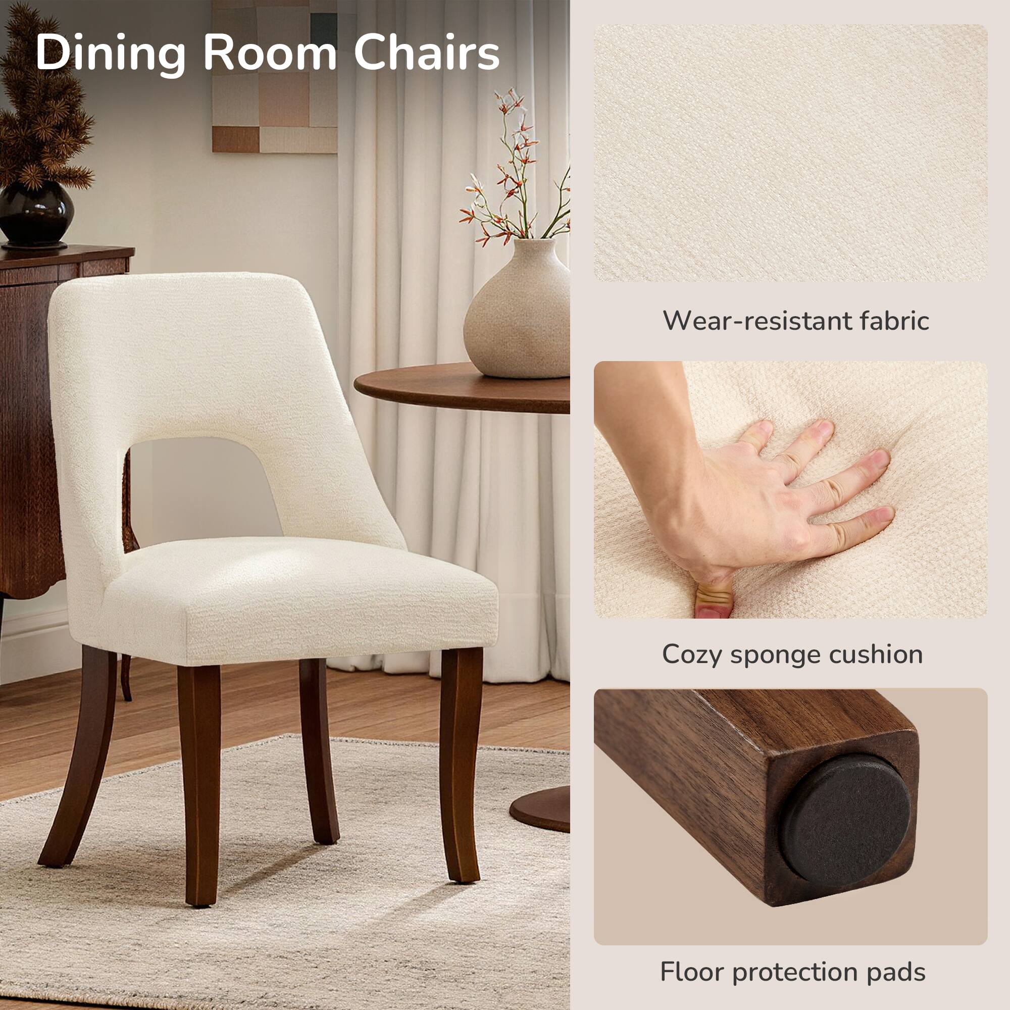 Dining Room Chairs  
Wear-resistant fabric  
Cozy sponge cushion  
Floor protection pads