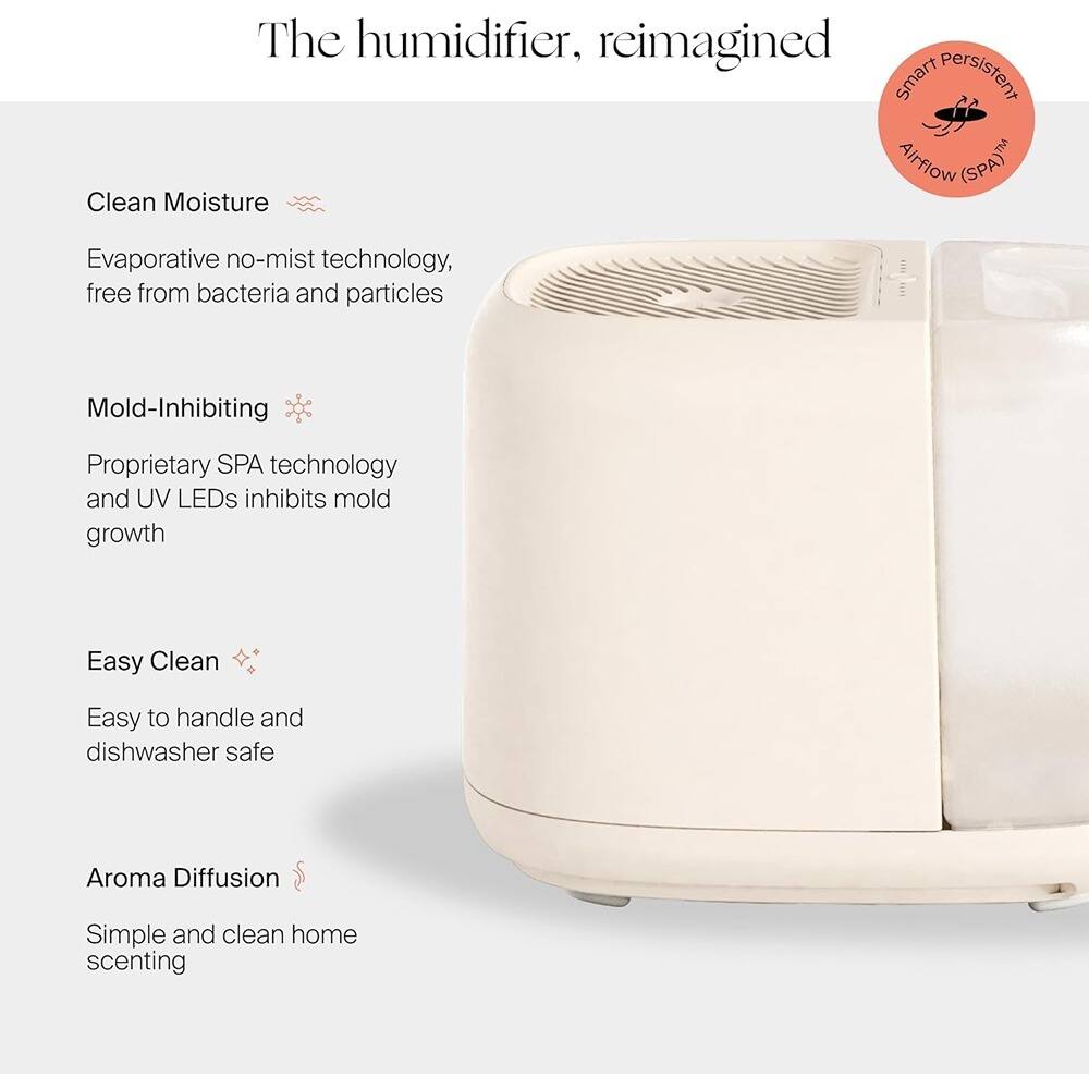 The humidifier, reimagined

Clean Moisture  
Evaporative no-mist technology, free from bacteria and particles

Mold-Inhibiting  
Proprietary SPA technology and UV LEDs inhibits mold growth

Easy Clean  
Easy to handle and dishwasher safe

Aroma Diffusion  
Simple and clean home scenting