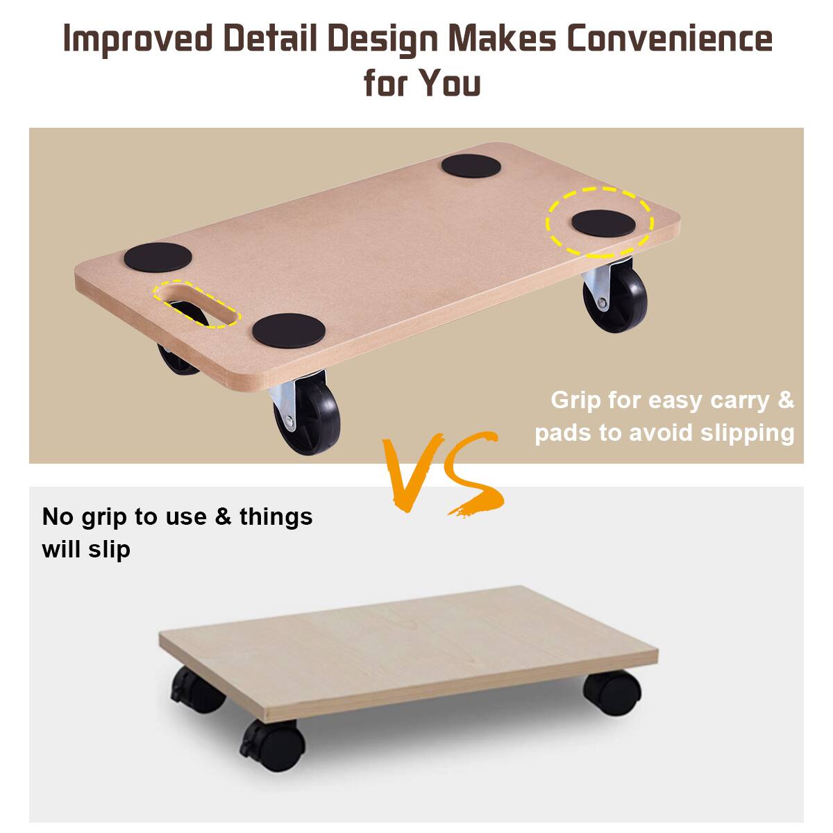 Improved Detail Design Makes Convenience for You No grip to use & things will slip Grip for easy carry & pads to avoid slipping VS