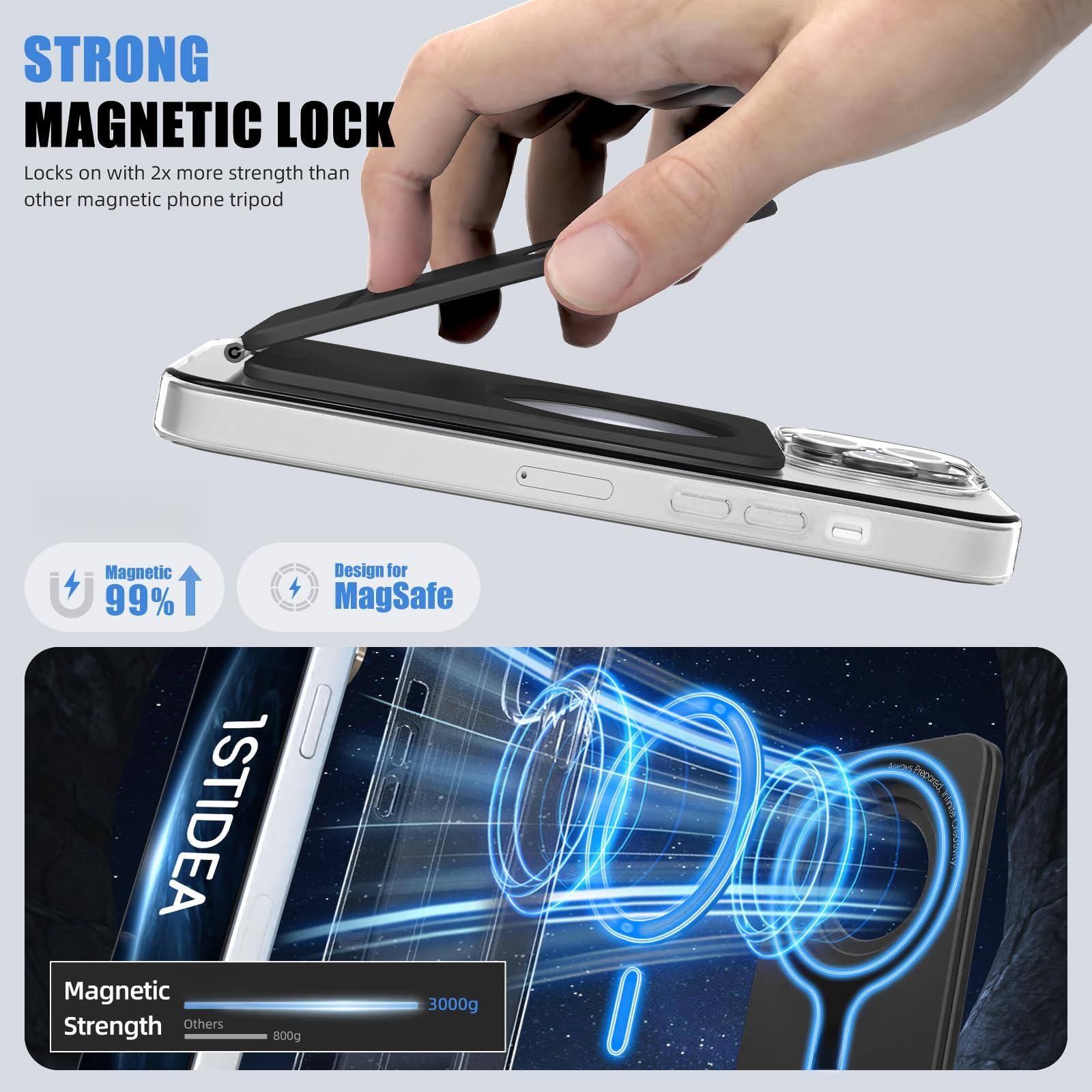 STRONG MAGNETIC LOCK  
Locks on with 2x more strength than other magnetic phone tripod  

Magnetic 99%  
Design for MagSafe  

Magnetic Strength  
ISTIDEA 3000g  
Others 800g