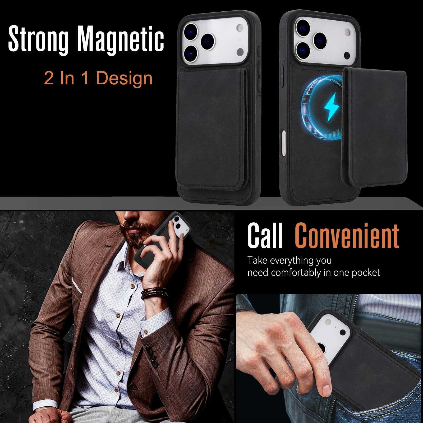 Strong Magnetic  
2 In 1 Design  

Call Convenient  
Take everything you need comfortably in one pocket