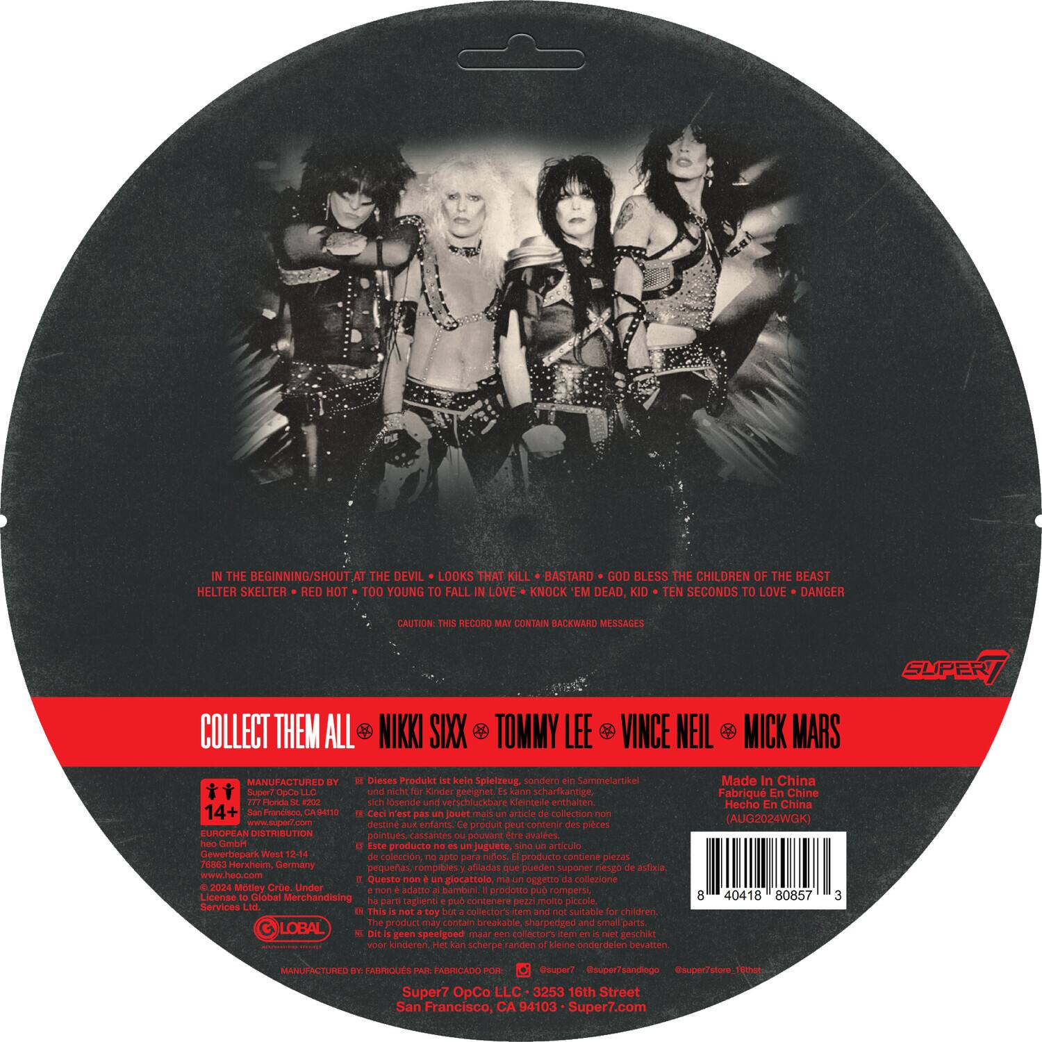 **Front Side:**

- THE BEGINNING
- SHOUT AT THE DEVIL
- LOOKS THAT KILL
- BASTARD
- GOD BLESS THE CHILDREN OF THE BEAST
- HELTER SKELTER
- RED HOT
- TOO YOUNG TO FALL IN LOVE
- KNOCK 'EM DEAD, KID
- TEN SECONDS TO LOVE
- DANGER

**Back Side:**

- COLLECT THEM ALL
- NIKKI SIXX
- TOMMY LEE
- VINCE NEIL
- MICK MARS

- CAUTION: THIS RECORD MAY CONTAIN BACKWARD MESSAGES

- SUPER7

- 14+
- EUROPEAN DISTRIBUTION
- Gewerbepark West 12-14
- 7808531 Hemsbach, Germany
- www.supert.com
- 3253 16th Street
- San Francisco, CA 94103
- Super7.com

- Made in China
- Fabriqué en Chine
- Hecho en China
- (AUG62021WGK)

- SUPER7 OpCo LLC
- San Francisco,