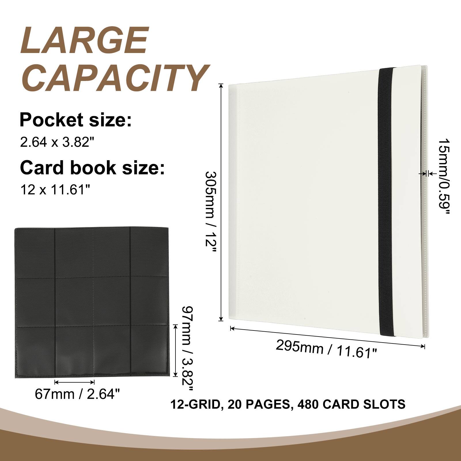 LARGE CAPACITY

Pocket size: 2.64 x 3.82"

Card book size: 12 x 11.61"

305mm / 12"

15mm / 0.59"

97mm / 3.82"

67mm / 2.64"

12-GRID, 20 PAGES, 480 CARD SLOTS
