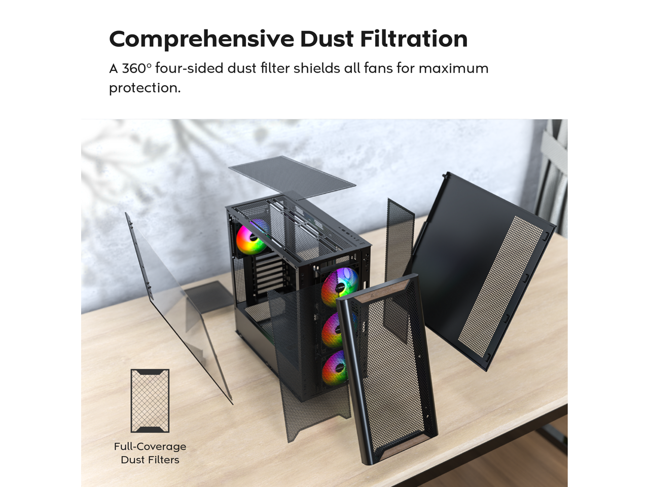 Comprehensive Dust Filtration  
A 360° four-sided dust filter shields all fans for maximum protection.  
Full-Coverage Dust Filters