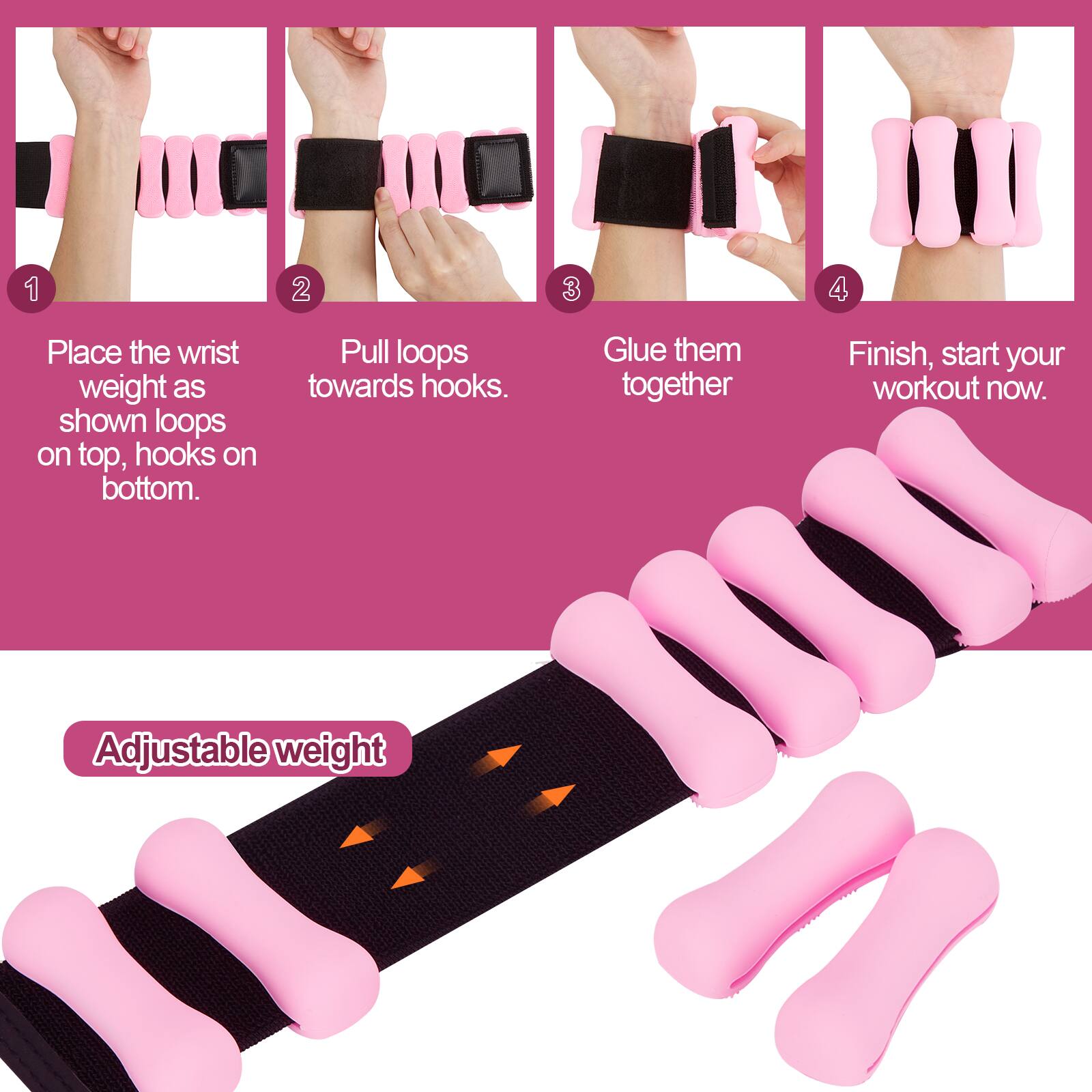 1. Place the wrist weight as shown loops on top, hooks on bottom.

2. Pull loops towards hooks.

3. Glue them together.

4. Finish, start your workout now.

Adjustable weight