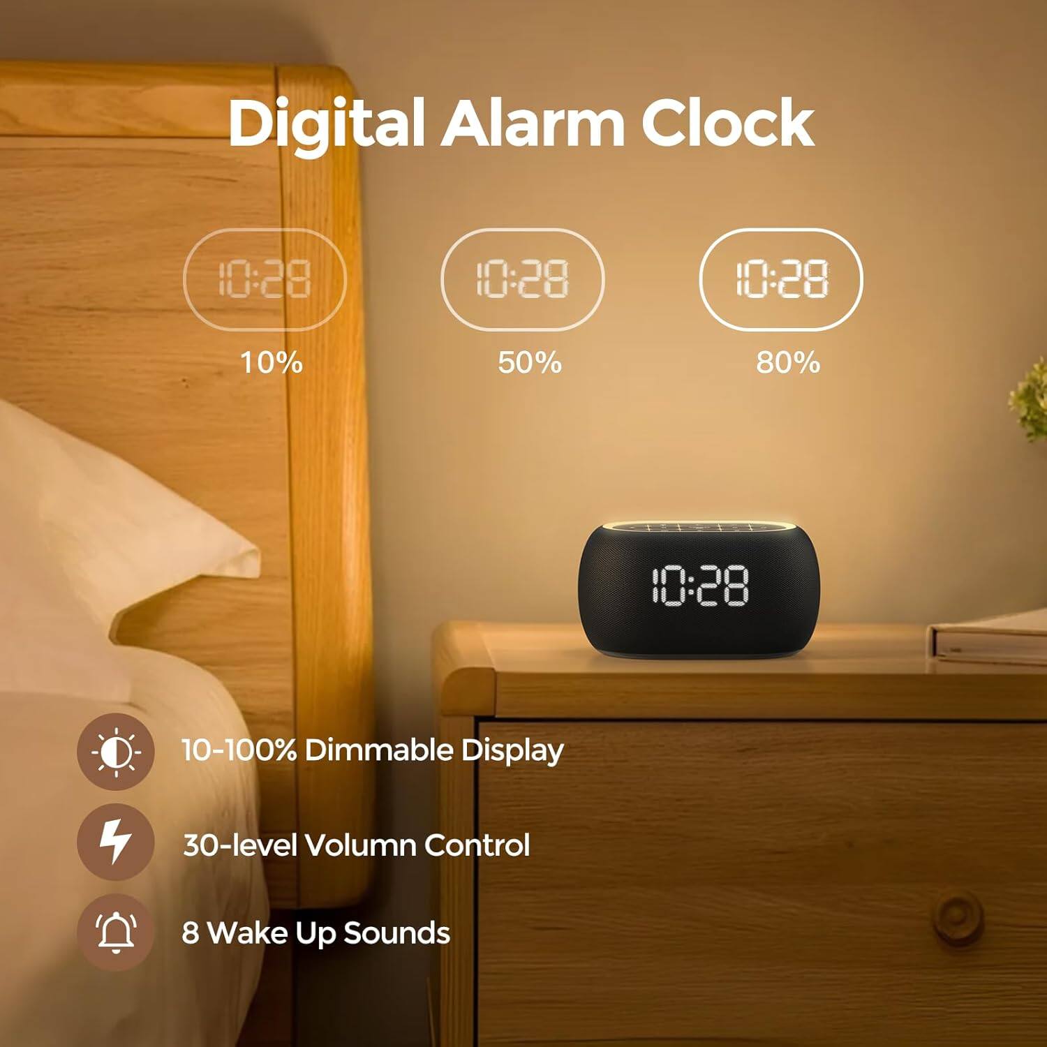 Digital Alarm Clock

10:28  
10:28  
10:28  
10%  
50%  
80%  
10:28  

10-100% Dimmable Display  
30-level Volume Control  
8 Wake Up Sounds