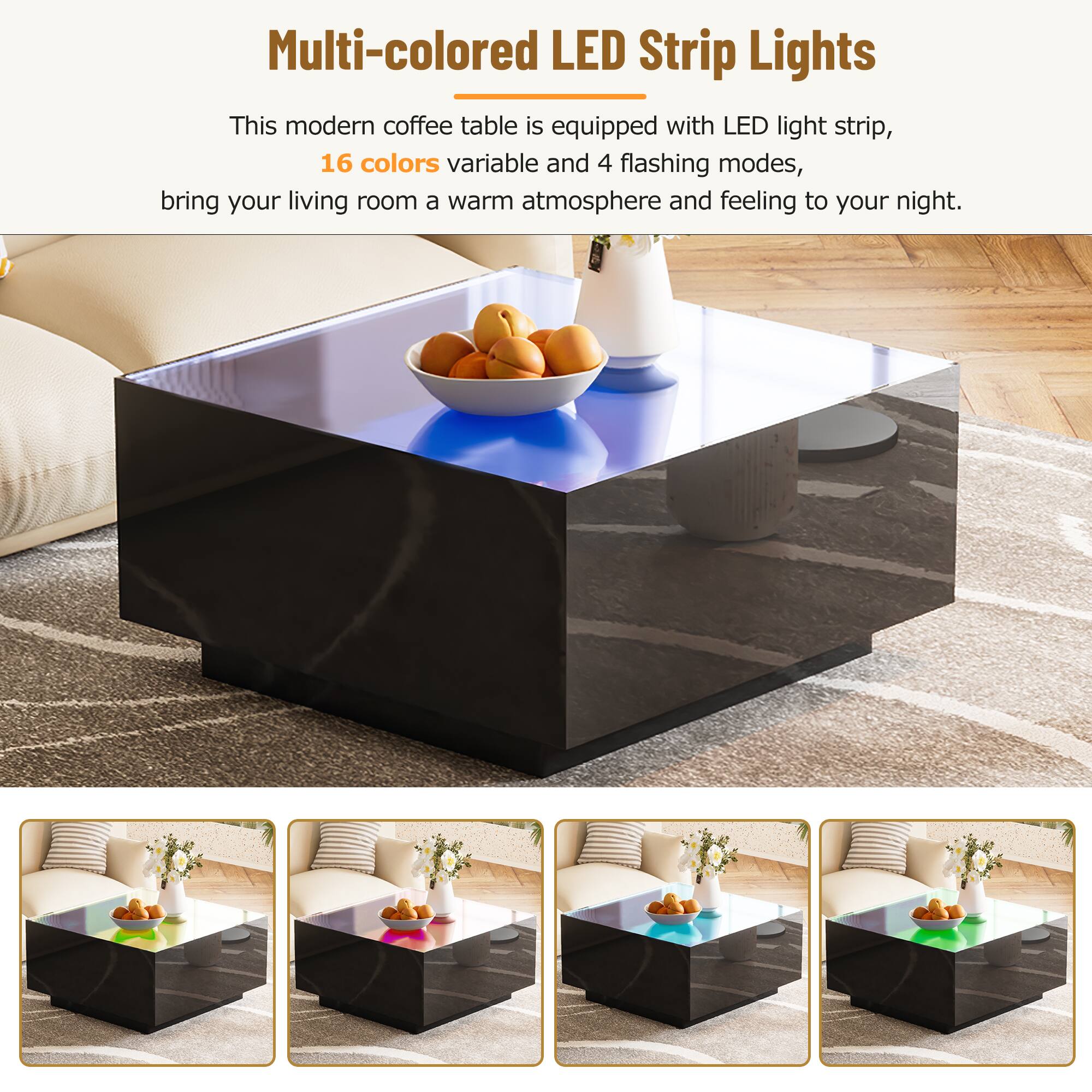 Multi-colored LED Strip Lights

This modern coffee table is equipped with LED light strip, 16 colors variable and 4 flashing modes, bring your living room a warm atmosphere and feeling to your night.