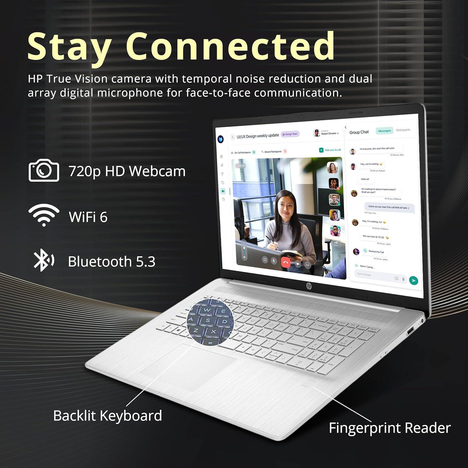 Stay Connected

HP True Vision camera with temporal noise reduction and dual array digital microphone for face-to-face communication.

- 720p HD Webcam
- WiFi 6
- Bluetooth 5.3
- Backlit Keyboard
- Fingerprint Reader