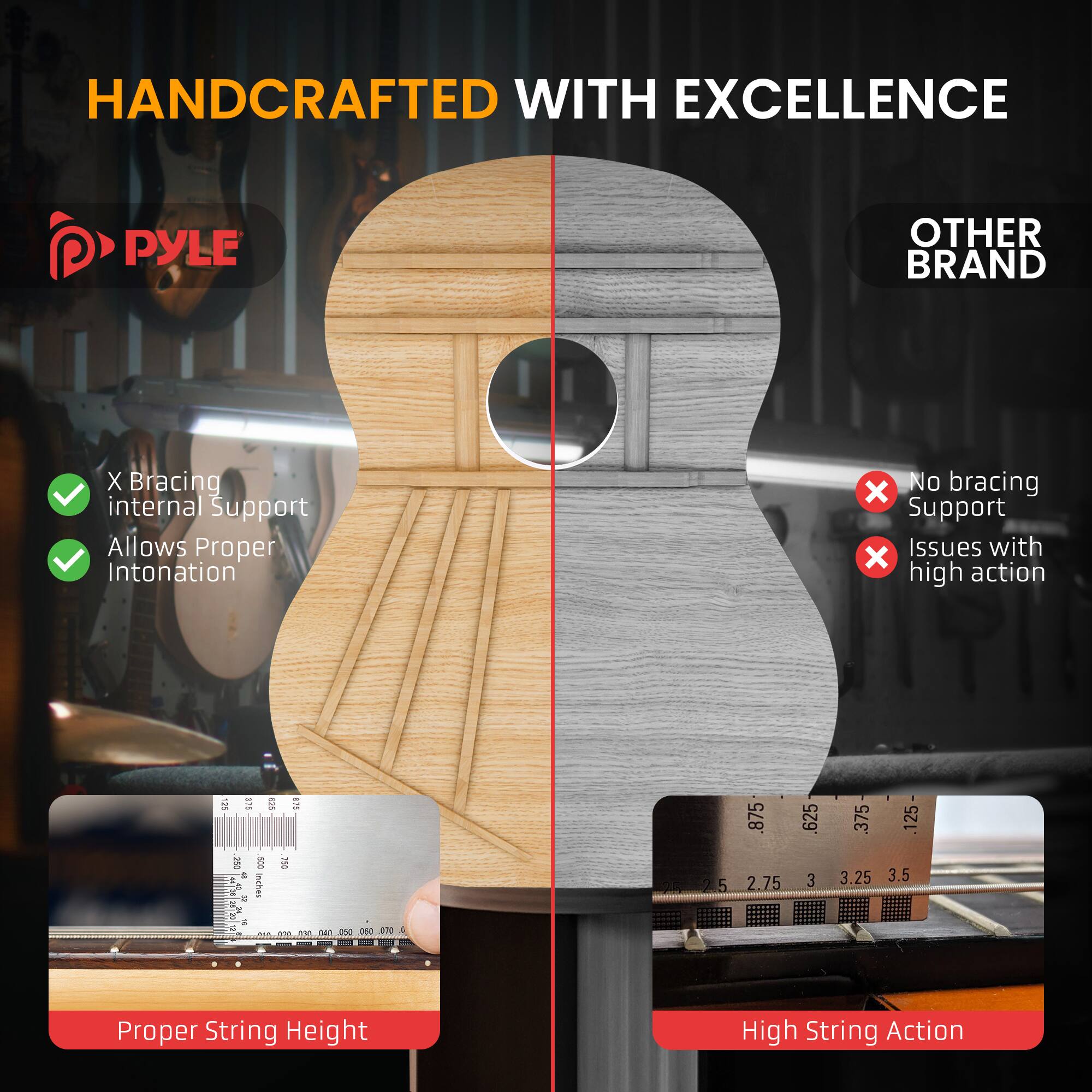 HANDCRAFTED WITH EXCELLENCE

PYLE

X Bracing
- internal Support
- Allows Proper Intonation

Proper String Height

OTHER BRAND

No bracing
- Support Issues with high action

High String Action