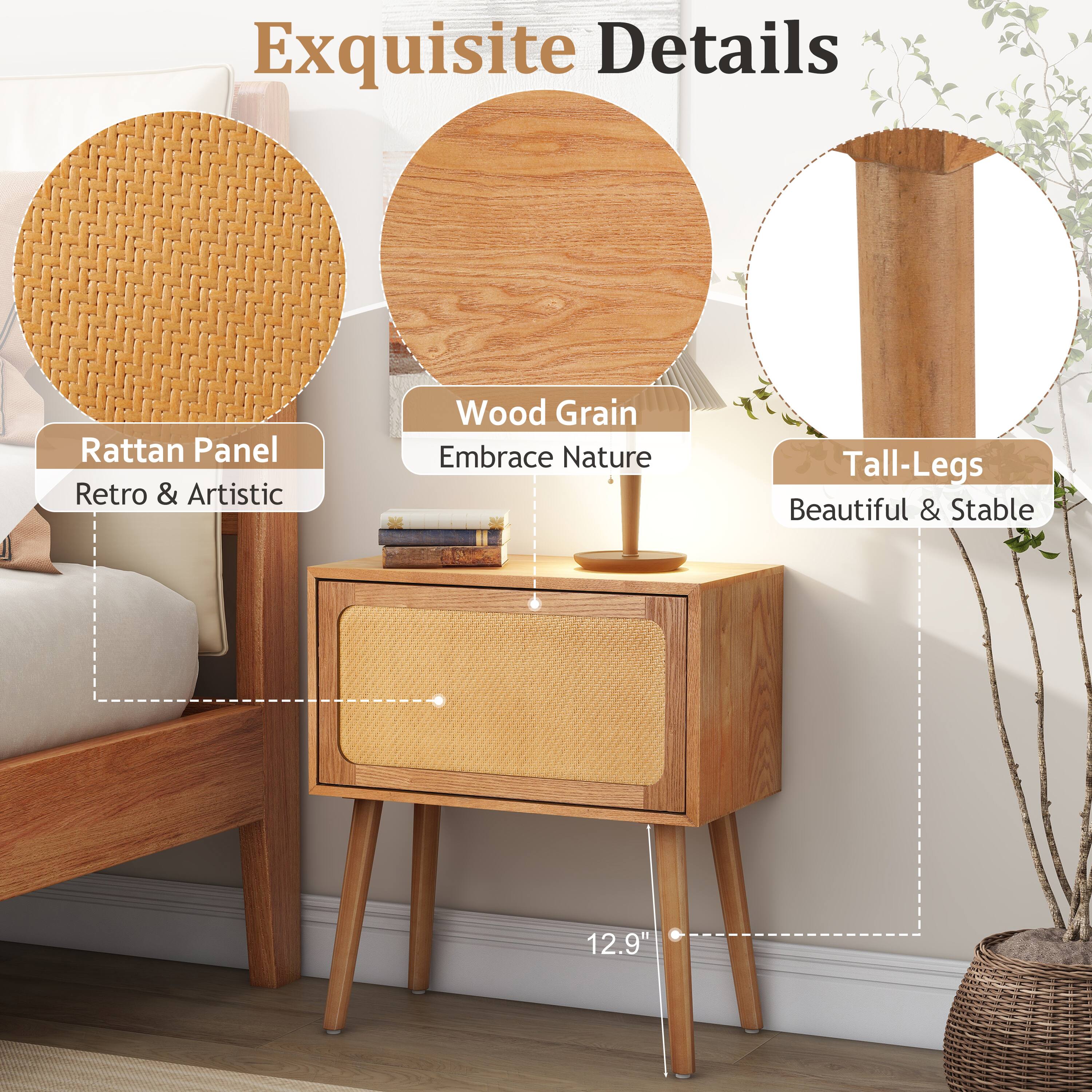 Exquisite Details  
Rattan Panel Retro & Artistic  
Wood Grain Embrace Nature  
Tall-Legs Beautiful & Stable  
12.9"