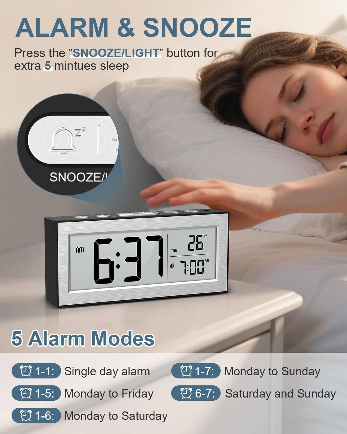 ALARM & SNOOZE

Press the "SNOOZE/LIGHT" button for extra 5 minutes sleep

5 Alarm Modes

1-1: Single day alarm  
1-5: Monday to Friday  
1-6: Monday to Saturday  
1-7: Monday to Sunday  
6-7: Saturday and Sunday