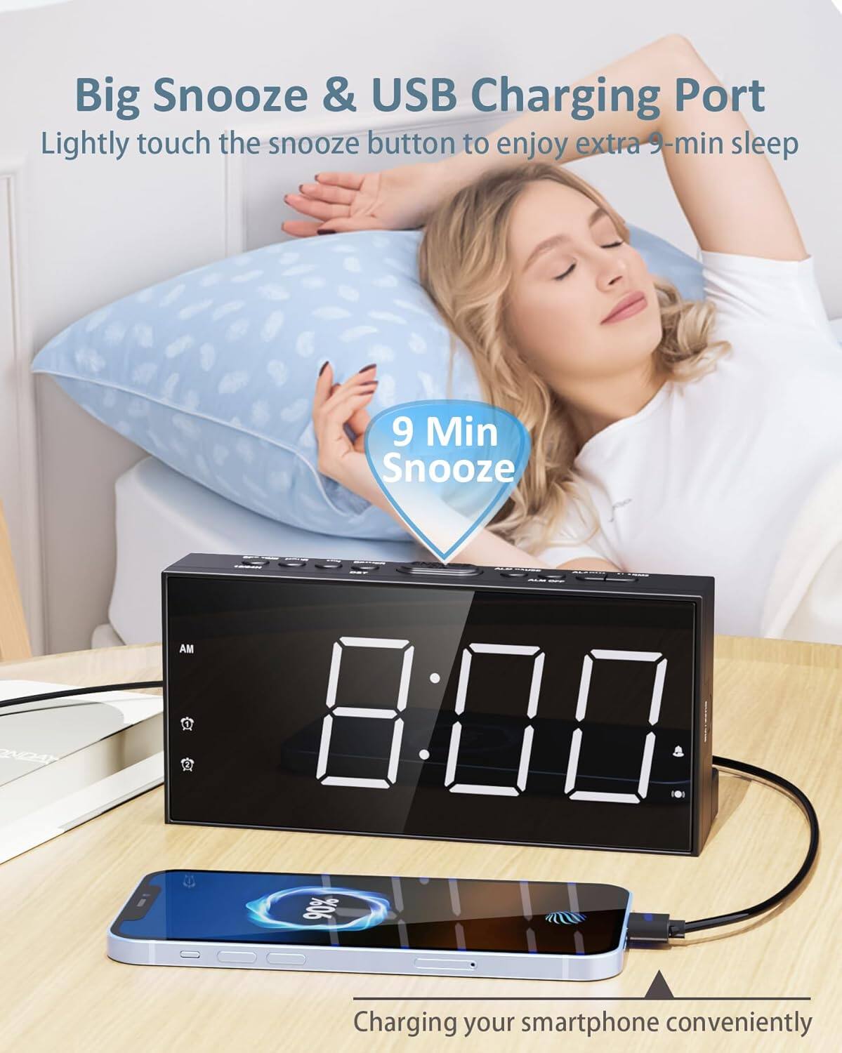 Big Snooze & USB Charging Port  
Lightly touch the snooze button to enjoy extra 9-min sleep  

9 Min Snooze  

Charging your smartphone conveniently