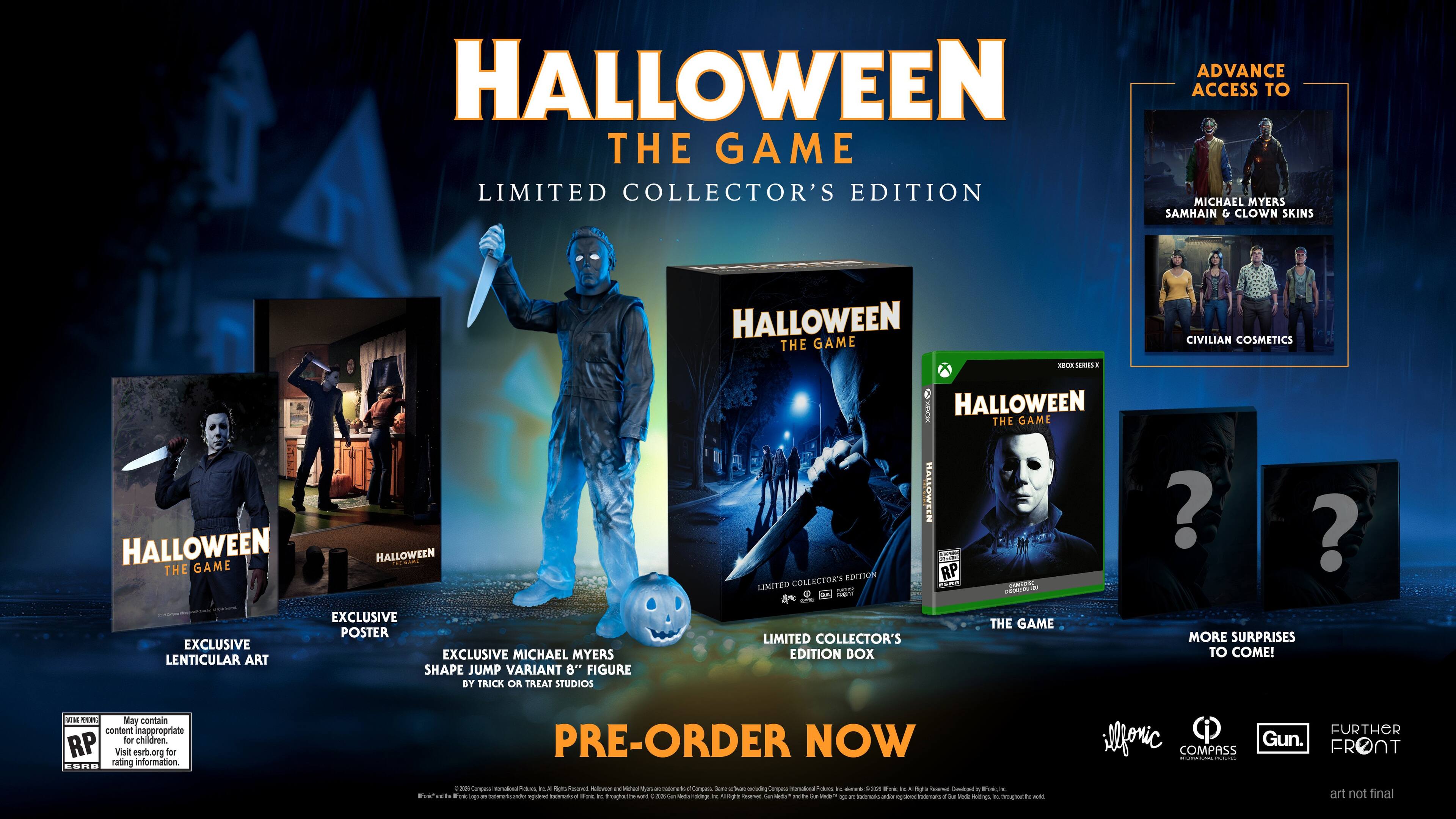 Halloween The Game Limited Collector's Edition

Advance Halloween Access to the Game
Limited Collector's Edition Box

Michael Myers Samhain & Clown Skins
Halloween The Game
Civilian Cosmetics

Exclusive Lenticular Art
Exclusive Michael Myers Shape Jump Variant 8" Figure by Trick or Treat Studios

Halloween The Game
Halloween Edition RP

More Surprises to Come!

Pre-Order Now

May contain content inappropriate for children. Visit esrb.org for rating information

Gun Front
Compass
Further ilforic

Art not final