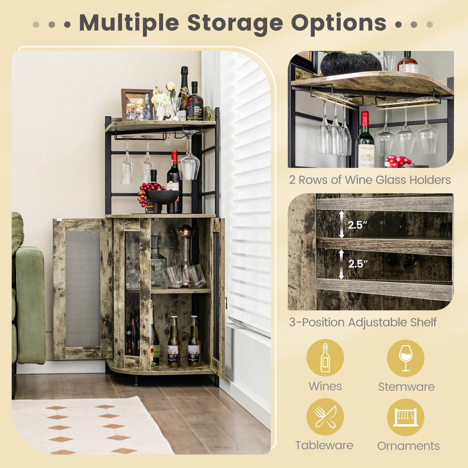 Multiple Storage Options

2 Rows of Wine Glass Holders
3-Position Adjustable Shelf
Wines
Stemware
Tableware
Ornaments
