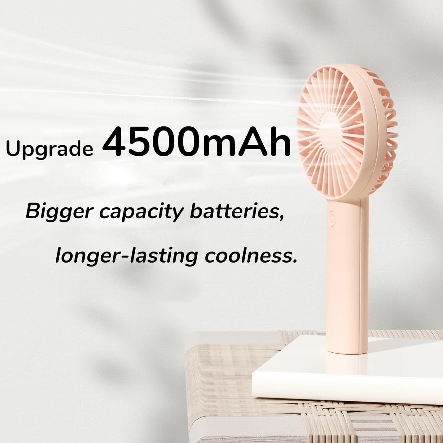 Upgrade 4500mAh  
Bigger capacity batteries, longer-lasting coolness.