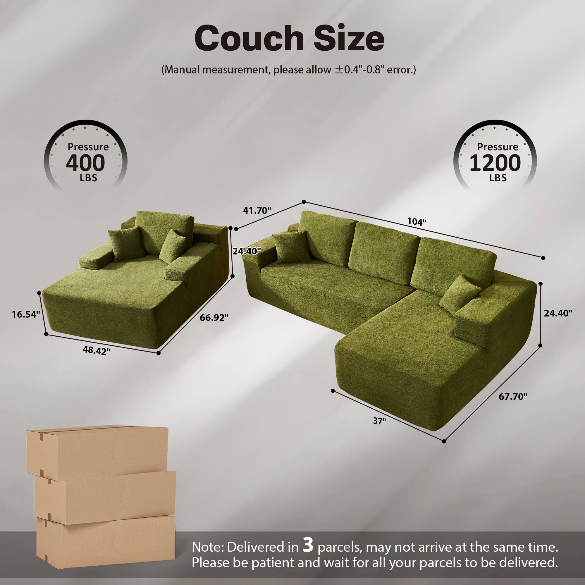 Couch Size  
(Manual measurement, please allow ±0.4"-0.8" error.)  

Pressure 400 LBS  
Pressure 1200 LBS  

41.70"  
24.40"  
16.54"  
66.92"  
48.42"  
67.70"  
37"  
104"  
24.40"  

Note: Delivered in 3 parcels, may not arrive at the same time. Please be patient and wait for all your parcels to be delivered.