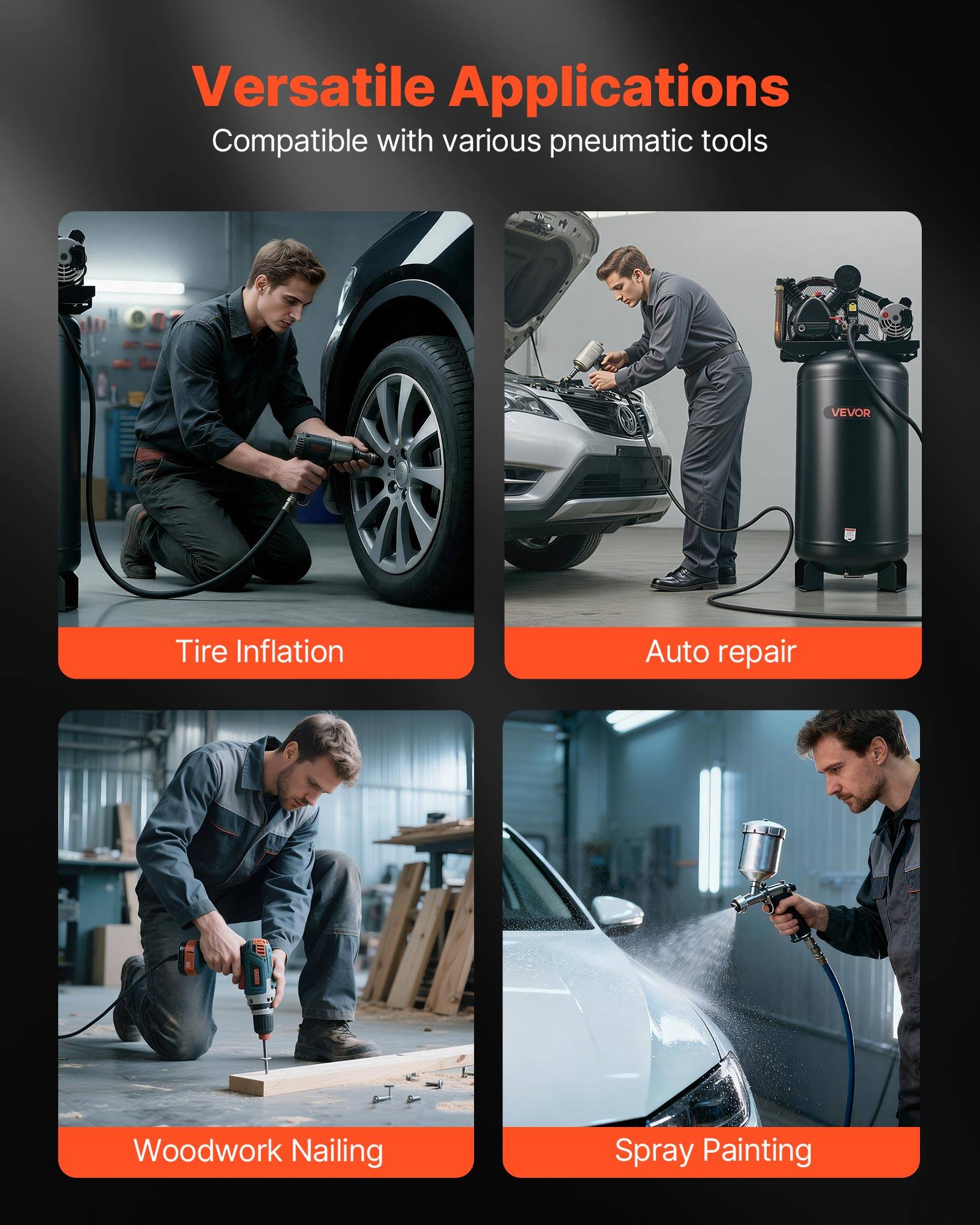 Versatile Applications  
Compatible with various pneumatic tools

- Tire Inflation
- Auto repair
- Woodwork Nailing
- Spray Painting