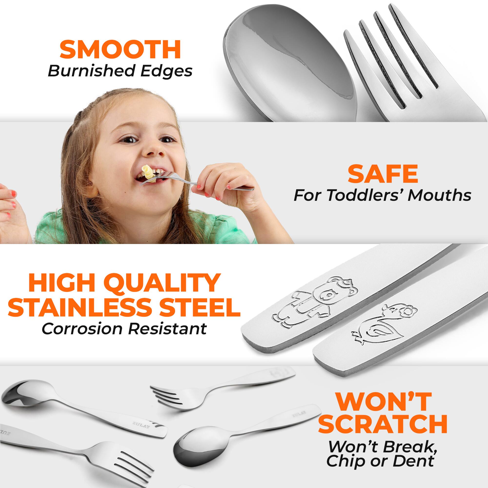 - SMOOTH Burnished Edges
- SAFE For Toddlers' Mouths
- HIGH QUALITY STAINLESS STEEL Corrosion Resistant
- WON'T SCRATCH Won't Break, Chip or Dent