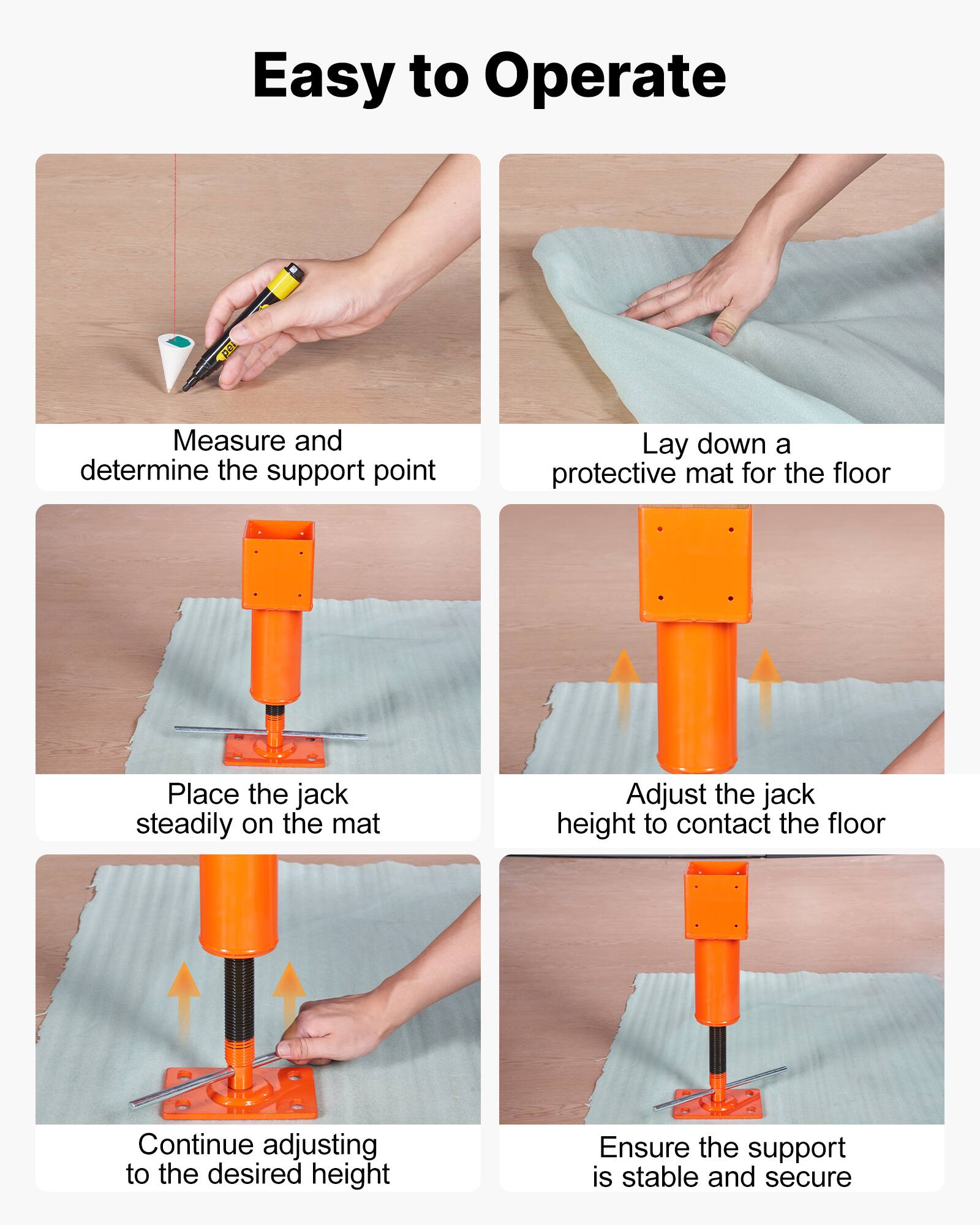 Easy to Operate

1. Measure and determine the support point
2. Lay down a protective mat for the floor
3. Place the jack steadily on the mat
4. Adjust the jack height to contact the floor
5. Continue adjusting to the desired height
6. Ensure the support is stable and secure