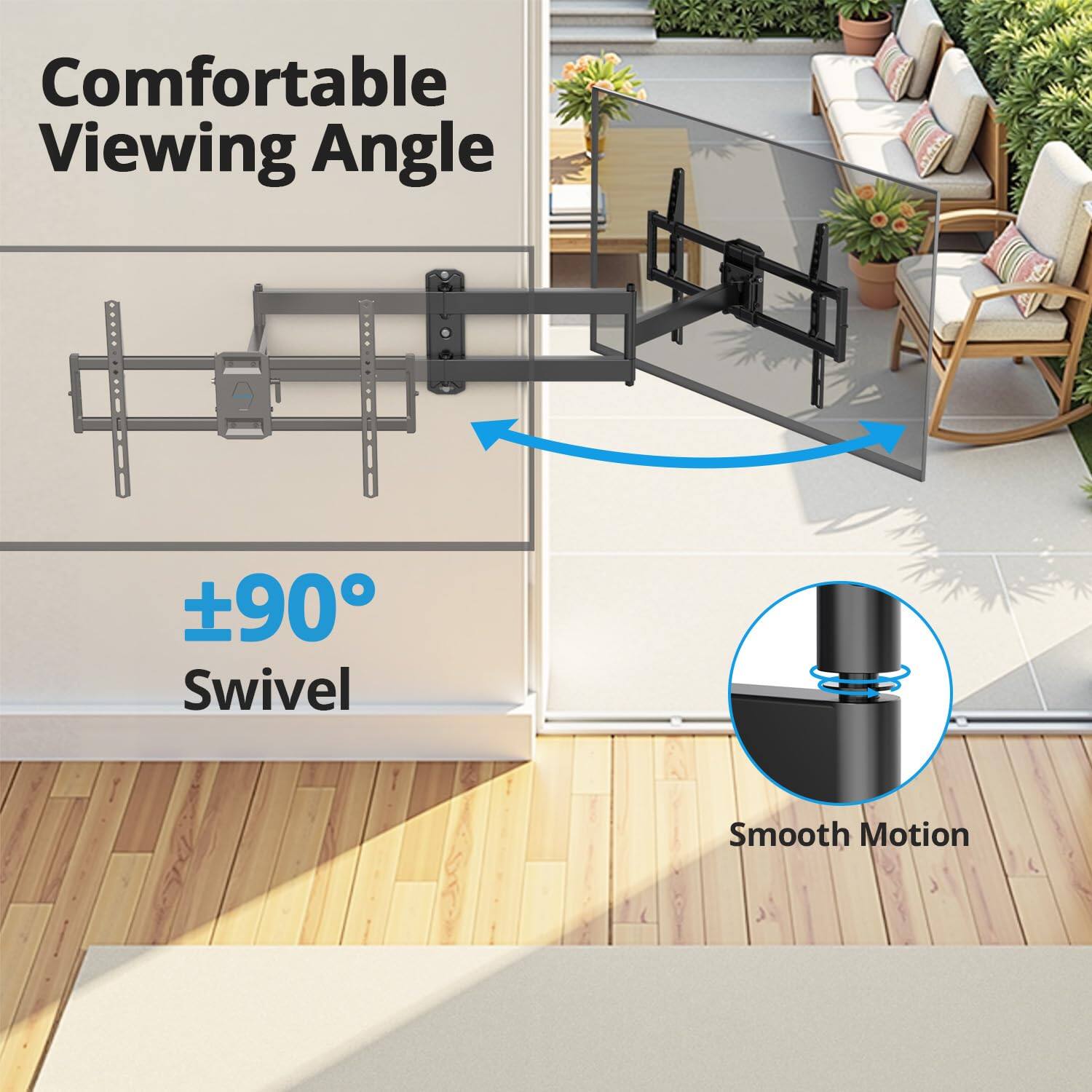 Comfortable Viewing Angle

±90° Swivel

Smooth Motion