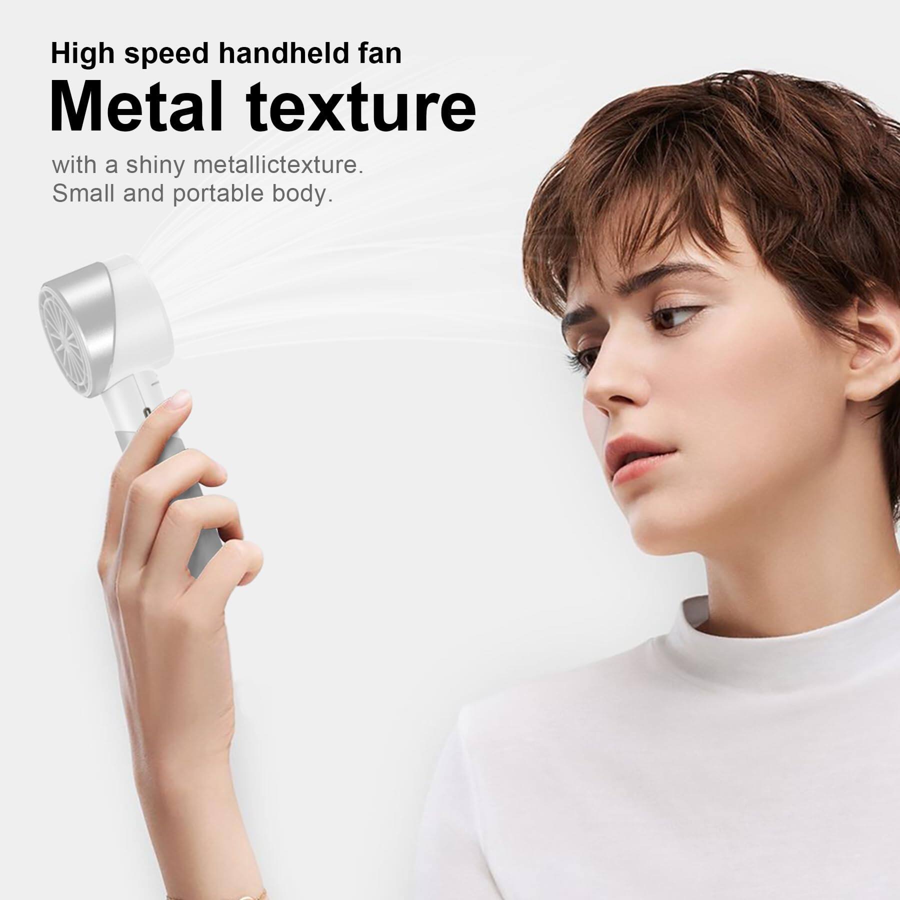 High speed handheld fan  
Metal texture  
with a shiny metallic texture.  
Small and portable body.