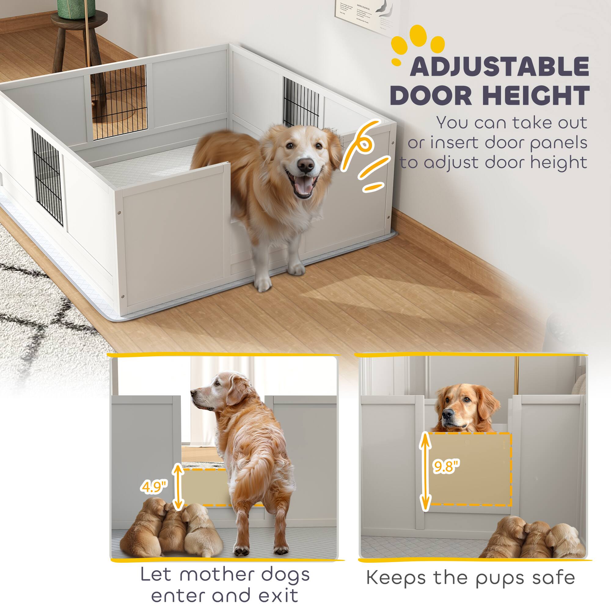 ADJUSTABLE DOOR HEIGHT  
You can take out or insert door panels to adjust door height  

4.9"  
Let mother dogs enter and exit  

9.8"  
Keeps the pups safe